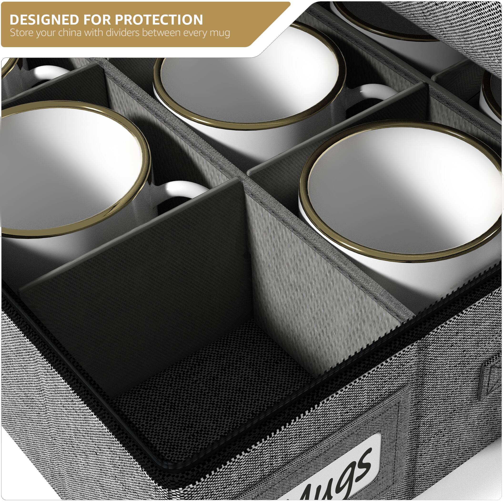 DESIGNED FOR PROTECTION  
Store your china with dividers between every mug