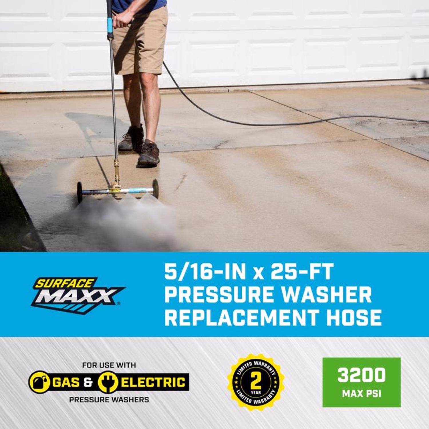 5/16-IN x 25-FT SURFACE MAXX PRESSURE WASHER REPLACEMENT HOSE  
FOR USE WITH GAS & ELECTRIC PRESSURE WASHERS  
2 YEAR LIMITED WARRANTY  
3200 MAX PSI