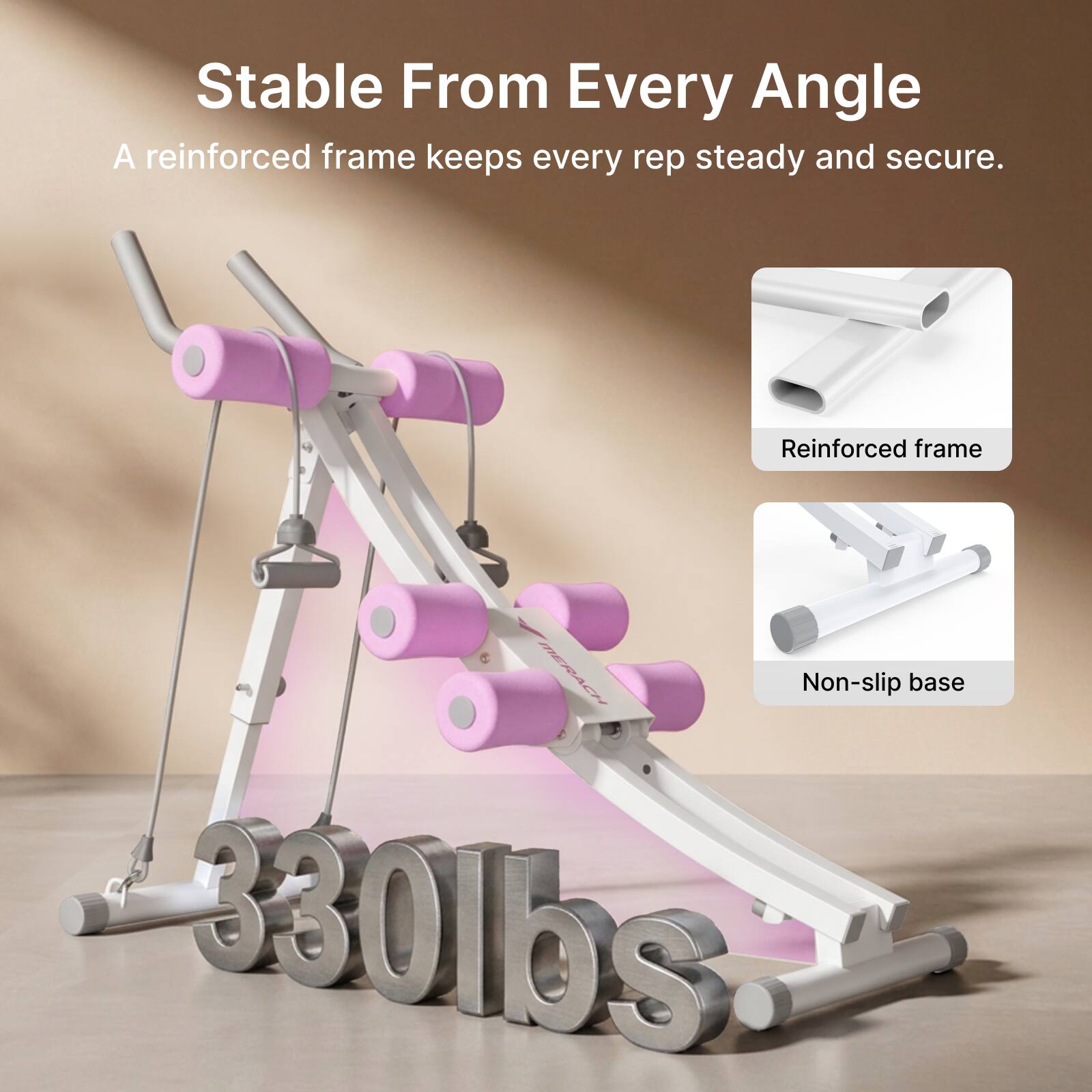 Stable From Every Angle  
A reinforced frame keeps every rep steady and secure.  

Reinforced frame  
Non-slip base  

330lbs