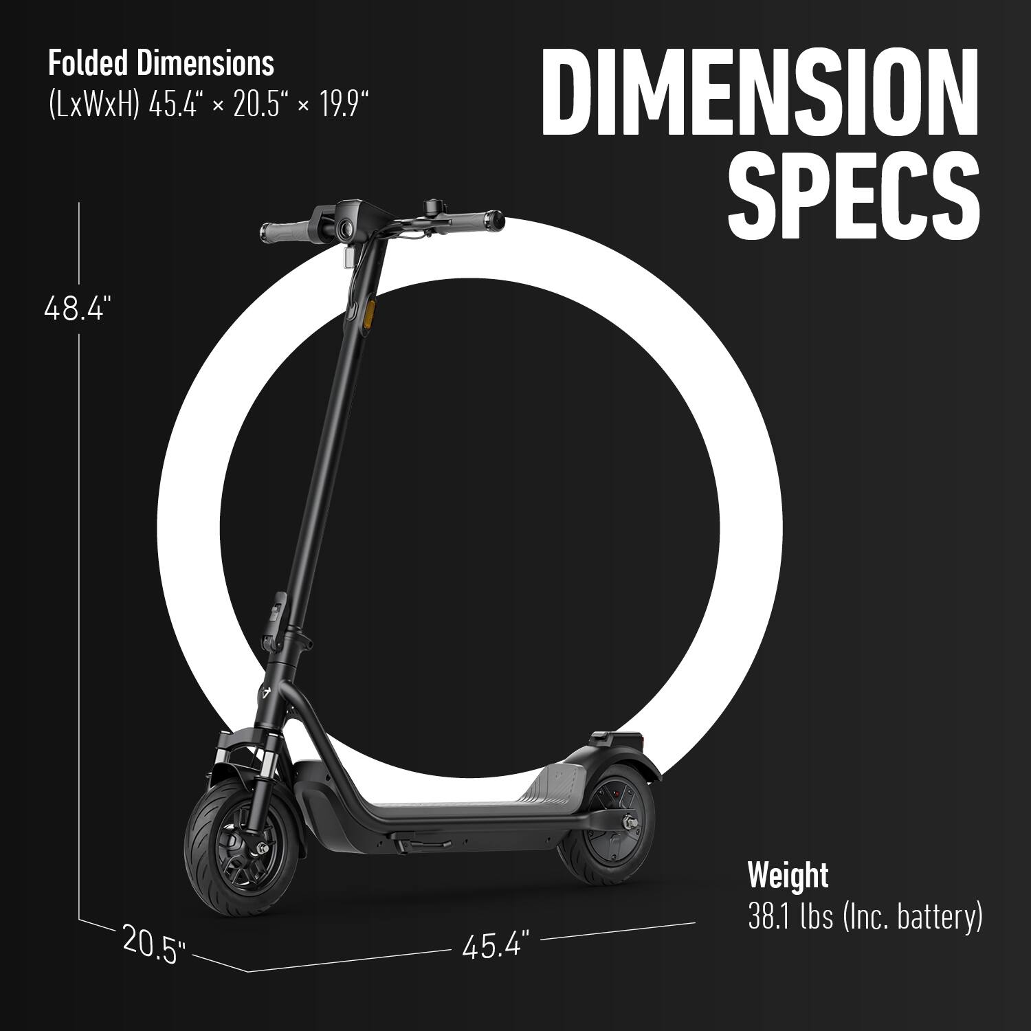 Folded Dimensions (LxWxH) 45.4" x 20.5" x 19.9"  
48.4"  
DIMENSION SPECS  
Weight 38.1 lbs (Inc. battery)