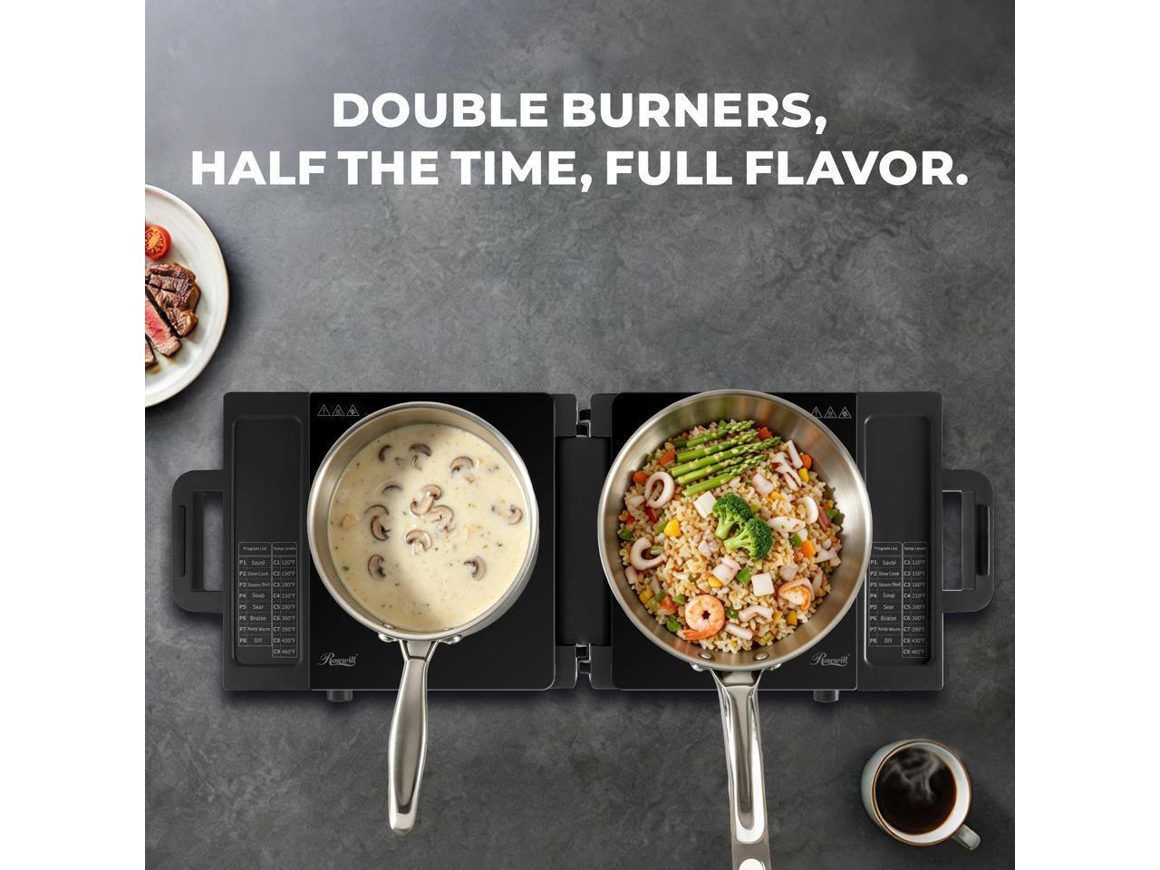 DOUBLE BURNERS, HALF THE TIME, FULL FLAVOR.