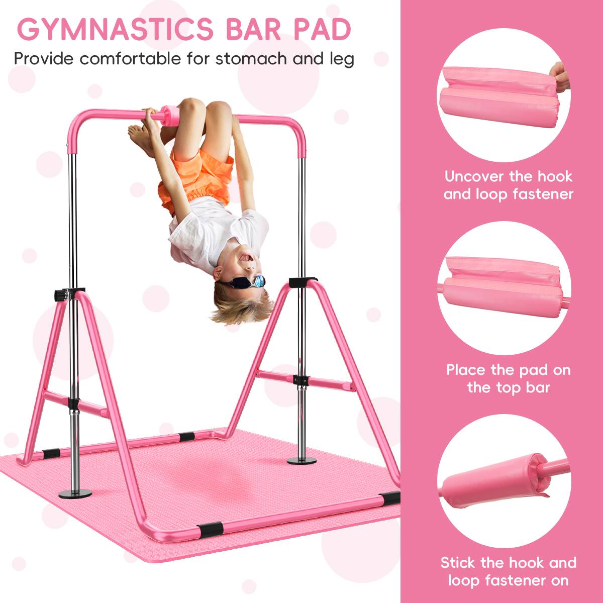 GYMNASTICS BAR PAD  
Provide comfortable for stomach and leg  

1. Uncover the hook and loop fastener  
2. Place the pad on the top bar  
3. Stick the hook and loop fastener on