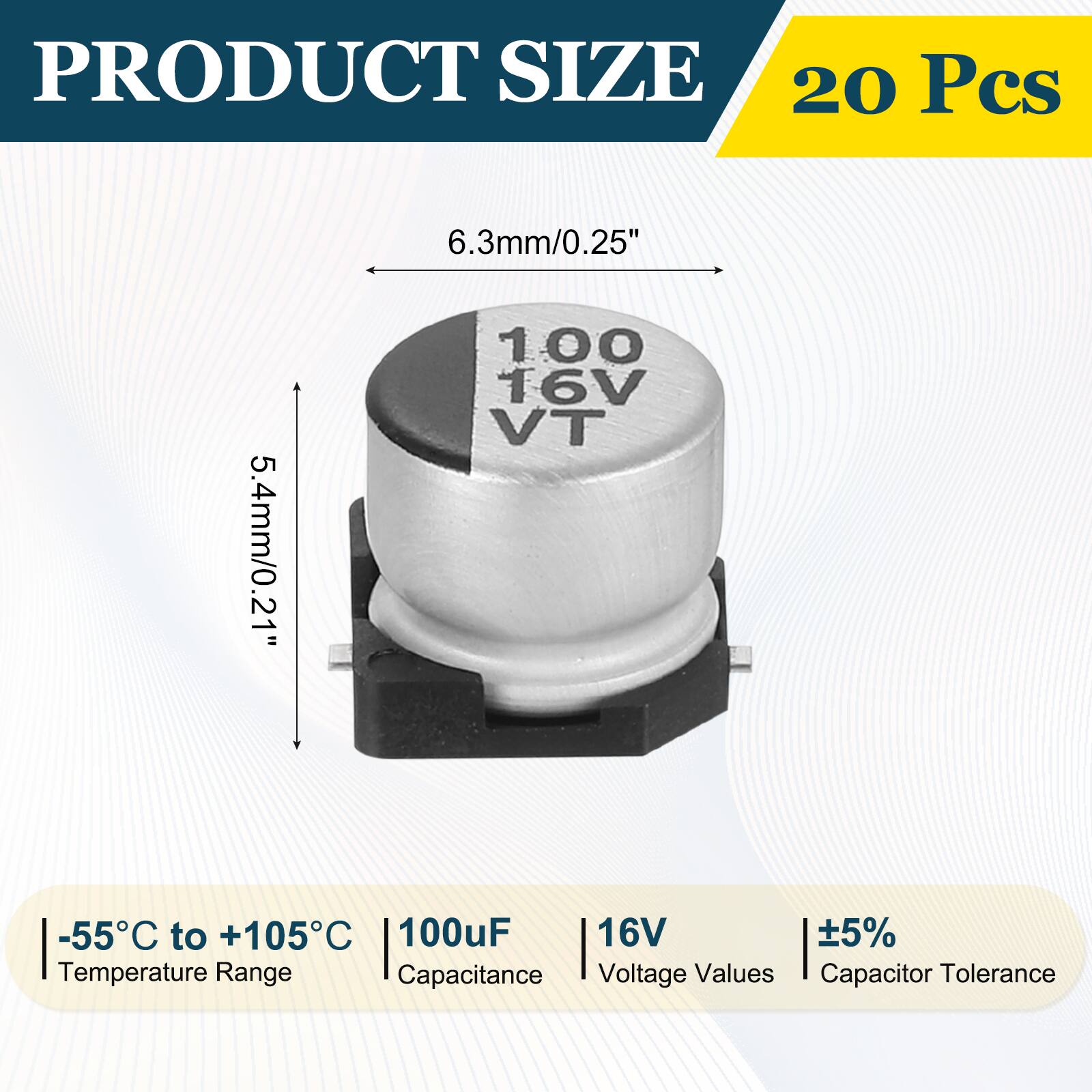 PRODUCT SIZE  
20 Pcs  
6.3mm/0.25"  
5.4mm/0.21"  
-55°C to +105°C  
100uF  
16V  
±5%  
Temperature Range  
Capacitance  
Voltage Values  
Capacitor Tolerance