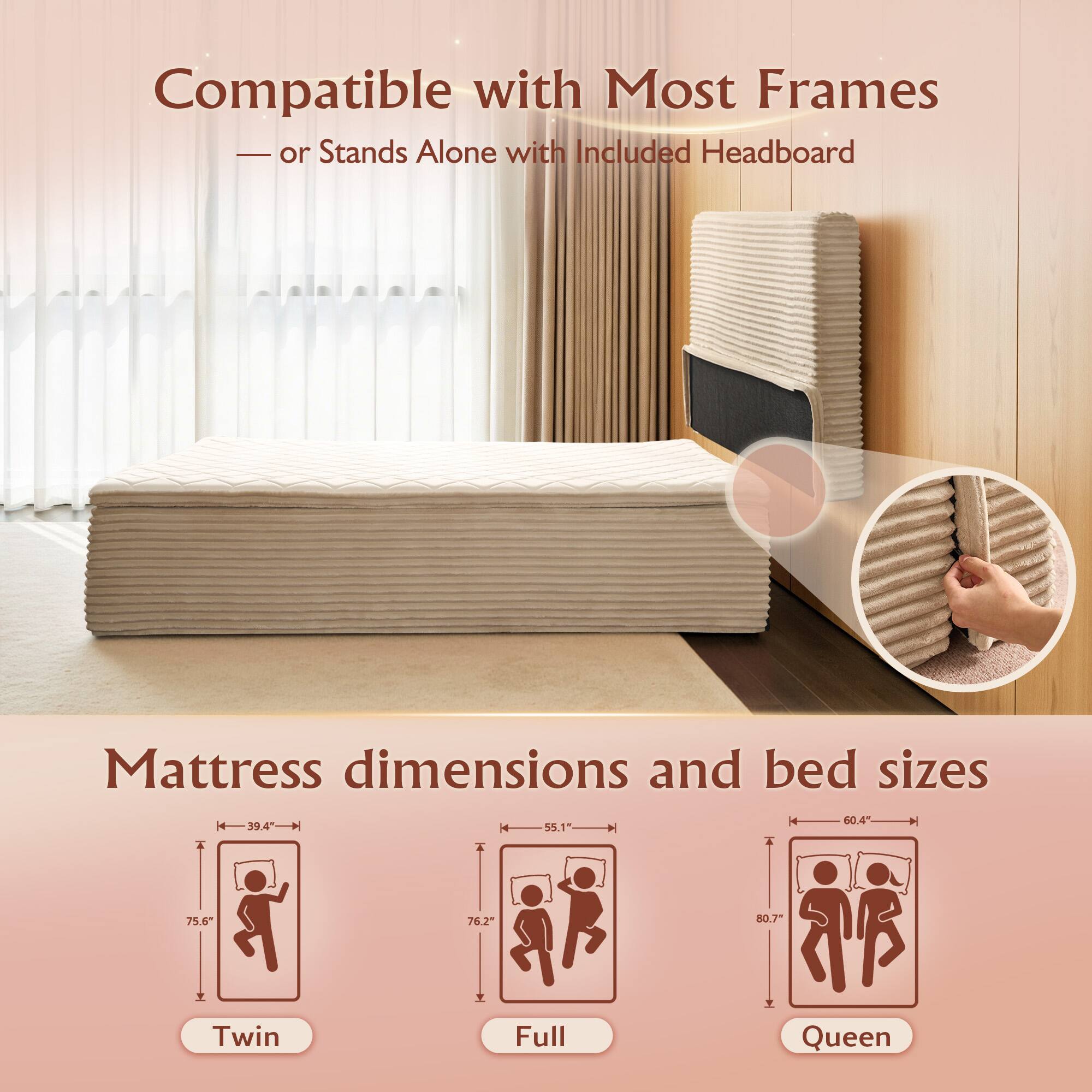 Compatible with Most Frames  
— or Stands Alone with Included Headboard  

Mattress dimensions and bed sizes  

Twin  
Height: 60.4"  
Width: 39.4"  
Length: 75.6"  

Full  
Height: 60.4"  
Width: 55.1"  
Length: 76.2"  

Queen  
Height: 60.4"  
Width: 60.4"  
Length: 80.7"