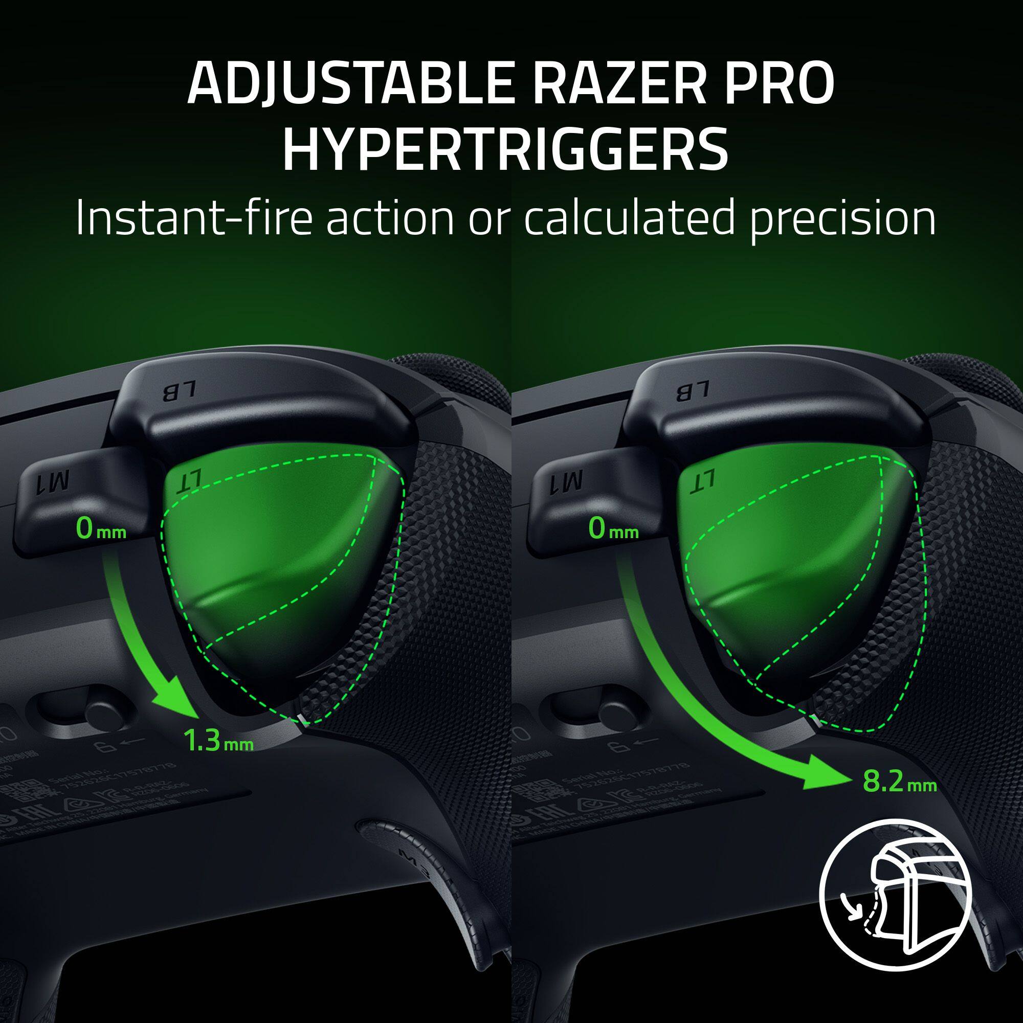 ADJUSTABLE RAZER PRO HYPERTRIGGERS  
Instant-fire action or calculated precision  

LB  
M1 0mm  
LT  
M1 0mm  
1.3mm  
8.2mm  

SO No.: ORL AA Serial 752626C17578778 R-R-RAZ- 6-0606 Germany EAC 2.20 Hamburg  
MA Serial 752626C17578778 050 R-R-RAZ- Germany 22001 Hamburg, DOPORT EAC CHINA