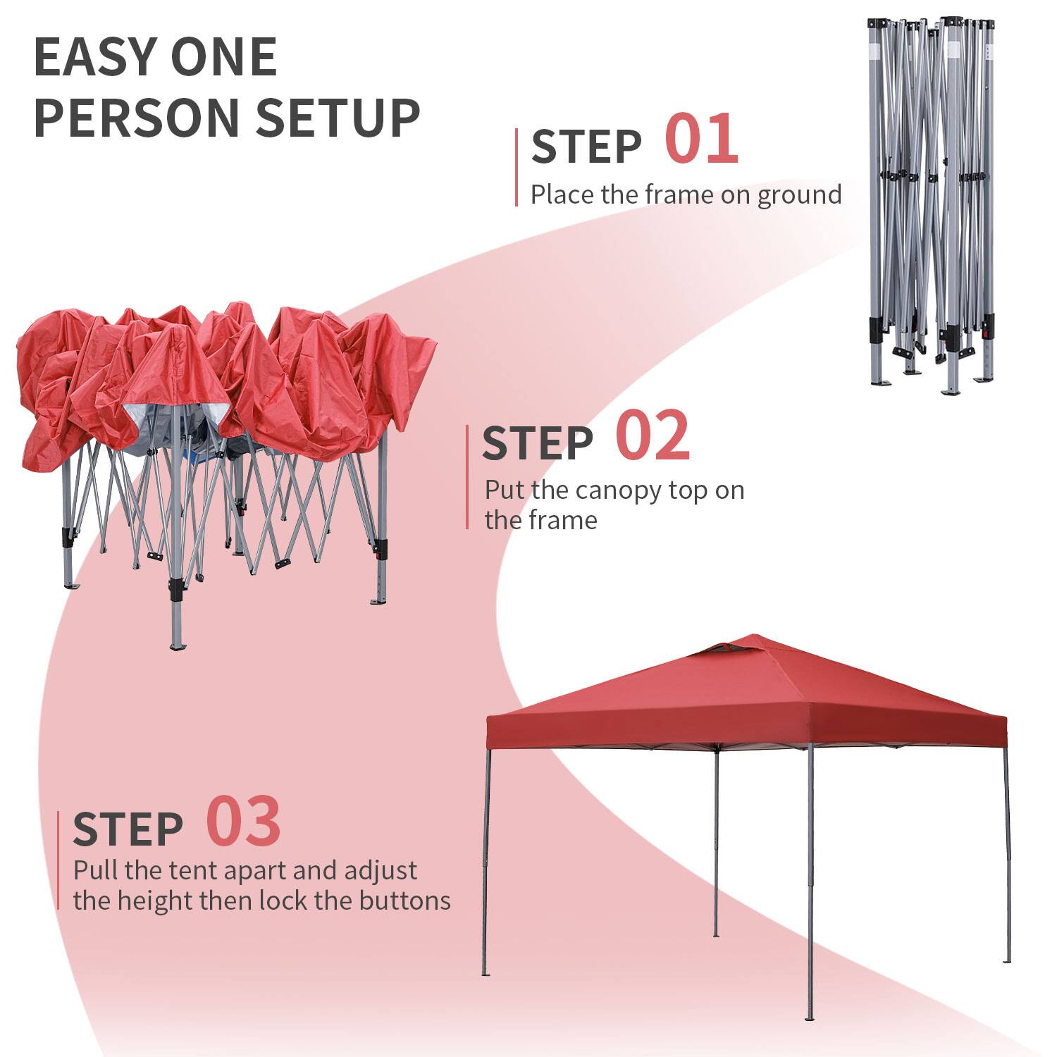EASY ONE PERSON SETUP

STEP 01  
Place the frame on ground

STEP 02  
Put the canopy top on the frame

STEP 03  
Pull the tent apart and adjust the height then lock the buttons