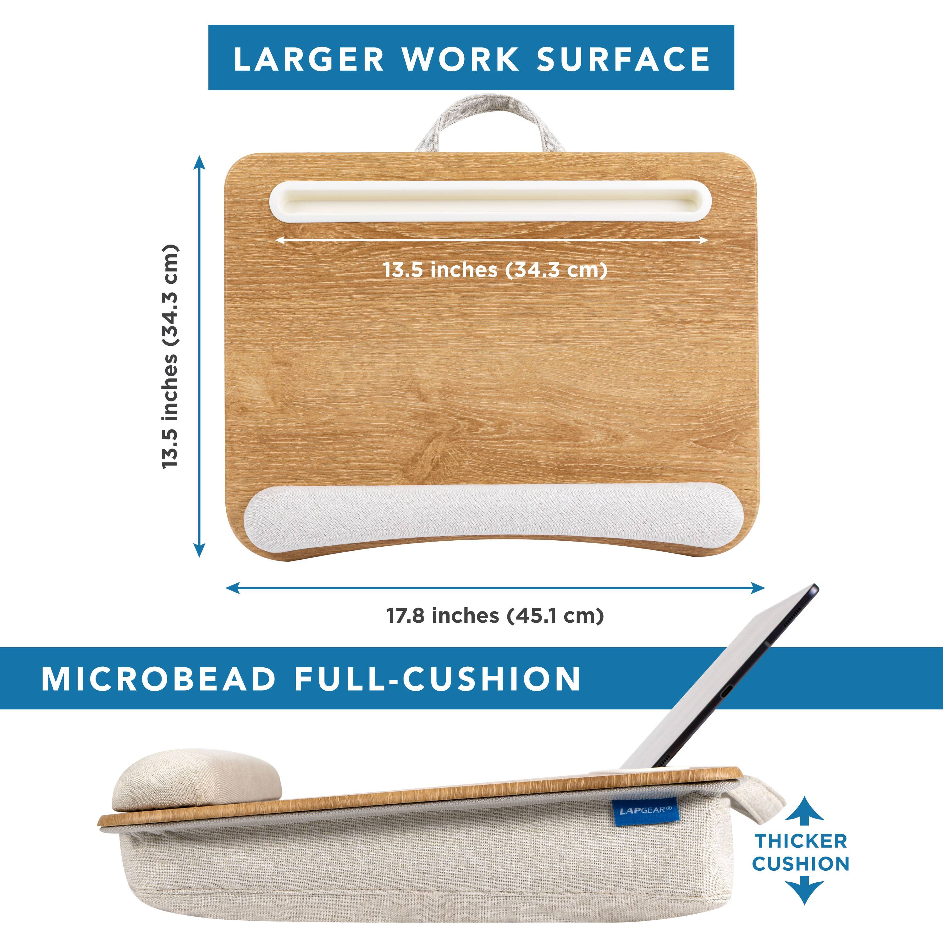 Larger work surface: 13.5 inches (34.3 cm) x 17.8 inches (45.1 cm)  
Microbead full-cushion  
Thicker cushion