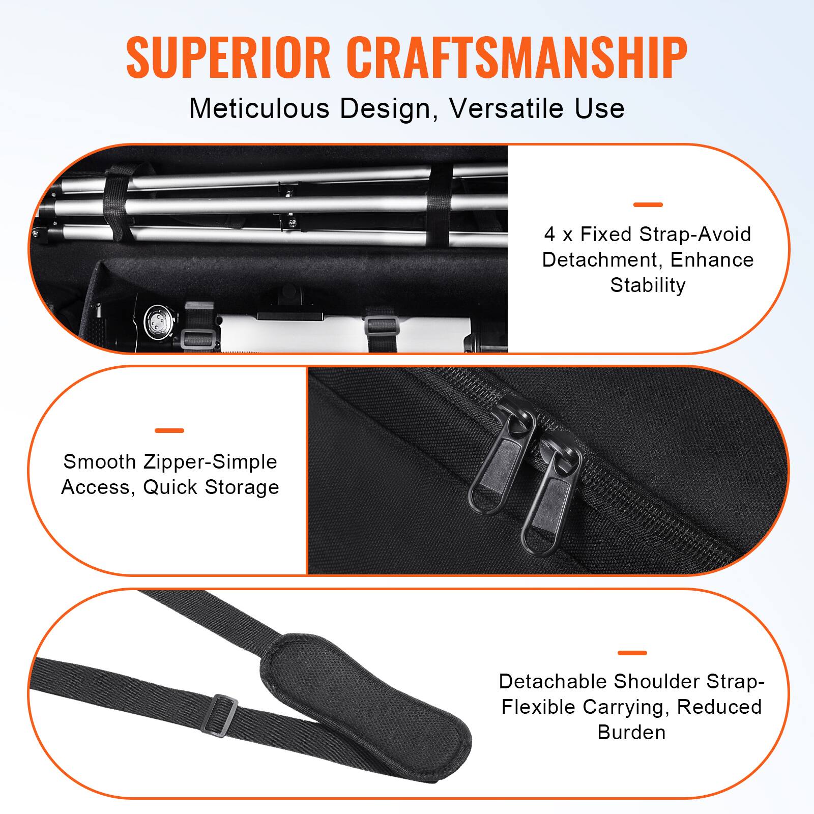 SUPERIOR CRAFTSMANSHIP  
Meticulous Design, Versatile Use  

- 4 x Fixed Strap-Avoid Detachment, Enhance Stability  
- Smooth Zipper-Simple Access, Quick Storage  
- Detachable Shoulder Strap-Flexible Carrying, Reduced Burden