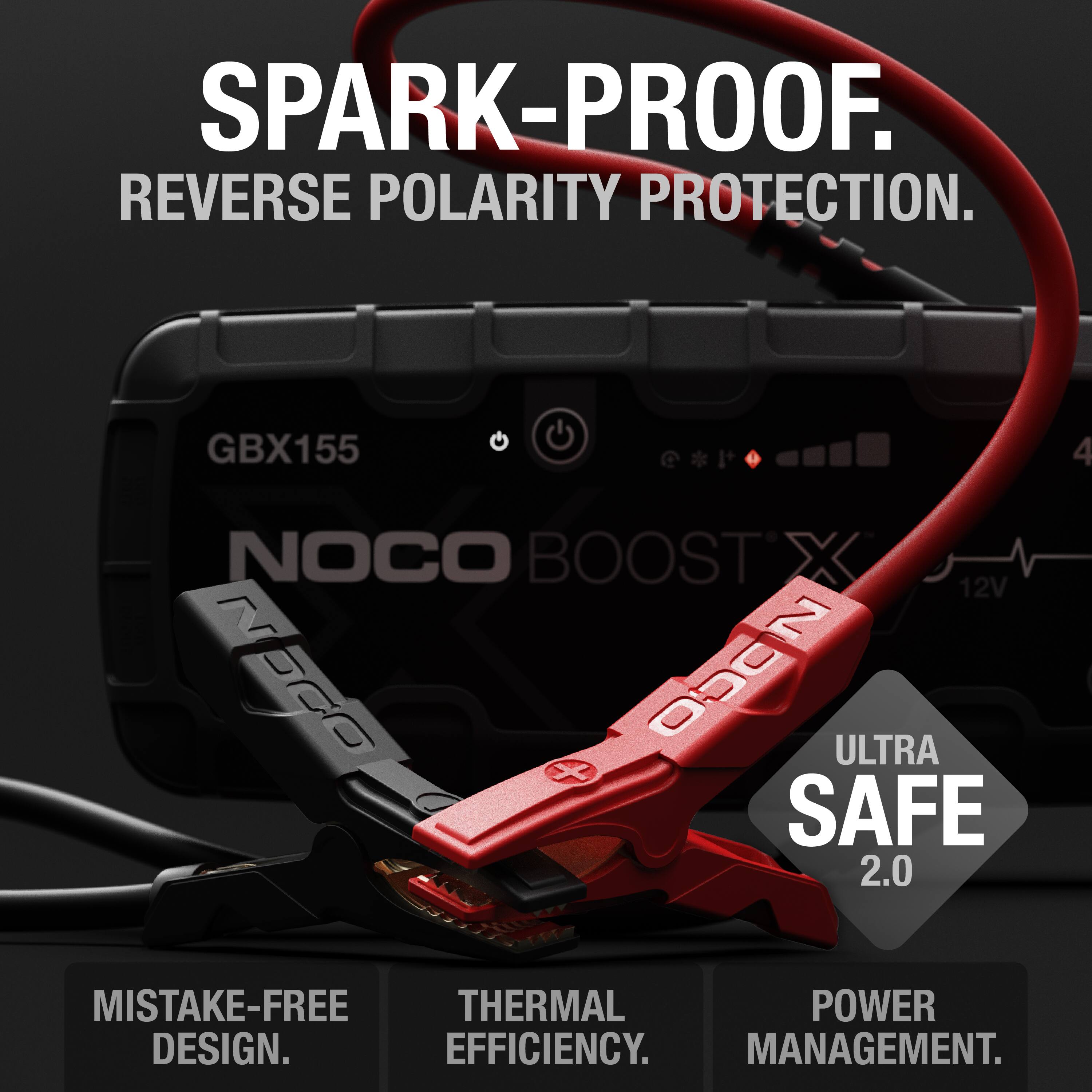 SPARK-PROOF.  
REVERSE POLARITY PROTECTION.  

GBX155  
NOCO BOOST X  

ULTRA SAFE 2.0  

MISTAKE-FREE DESIGN.  
THERMAL EFFICIENCY.  
POWER MANAGEMENT.
