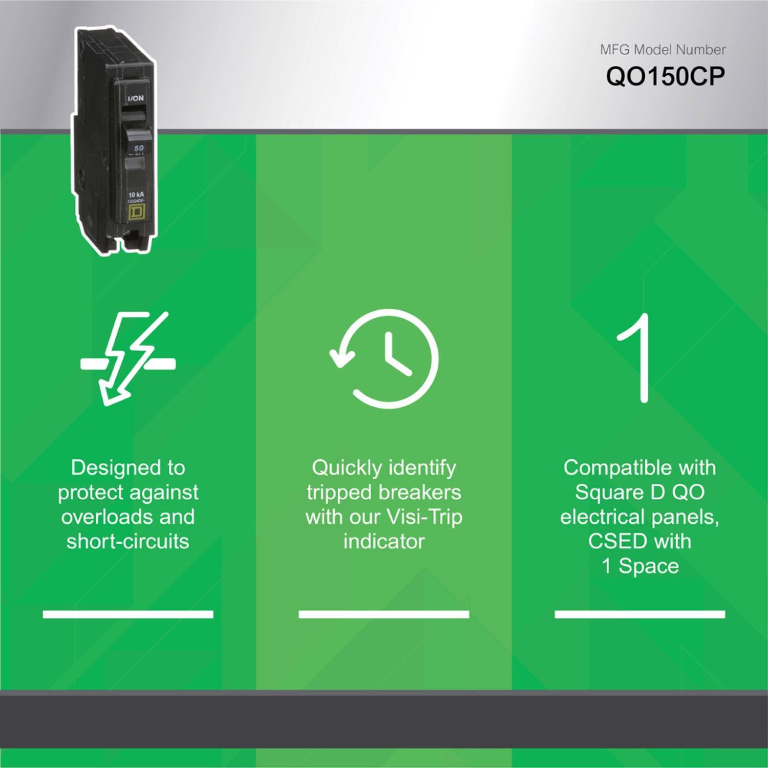 MFG Model Number: QO150CP

Designed to protect against overloads and short-circuits

Quickly identify tripped breakers with our Visi-Trip indicator

Compatible with Square D QO electrical panels, CSED with 1 Space