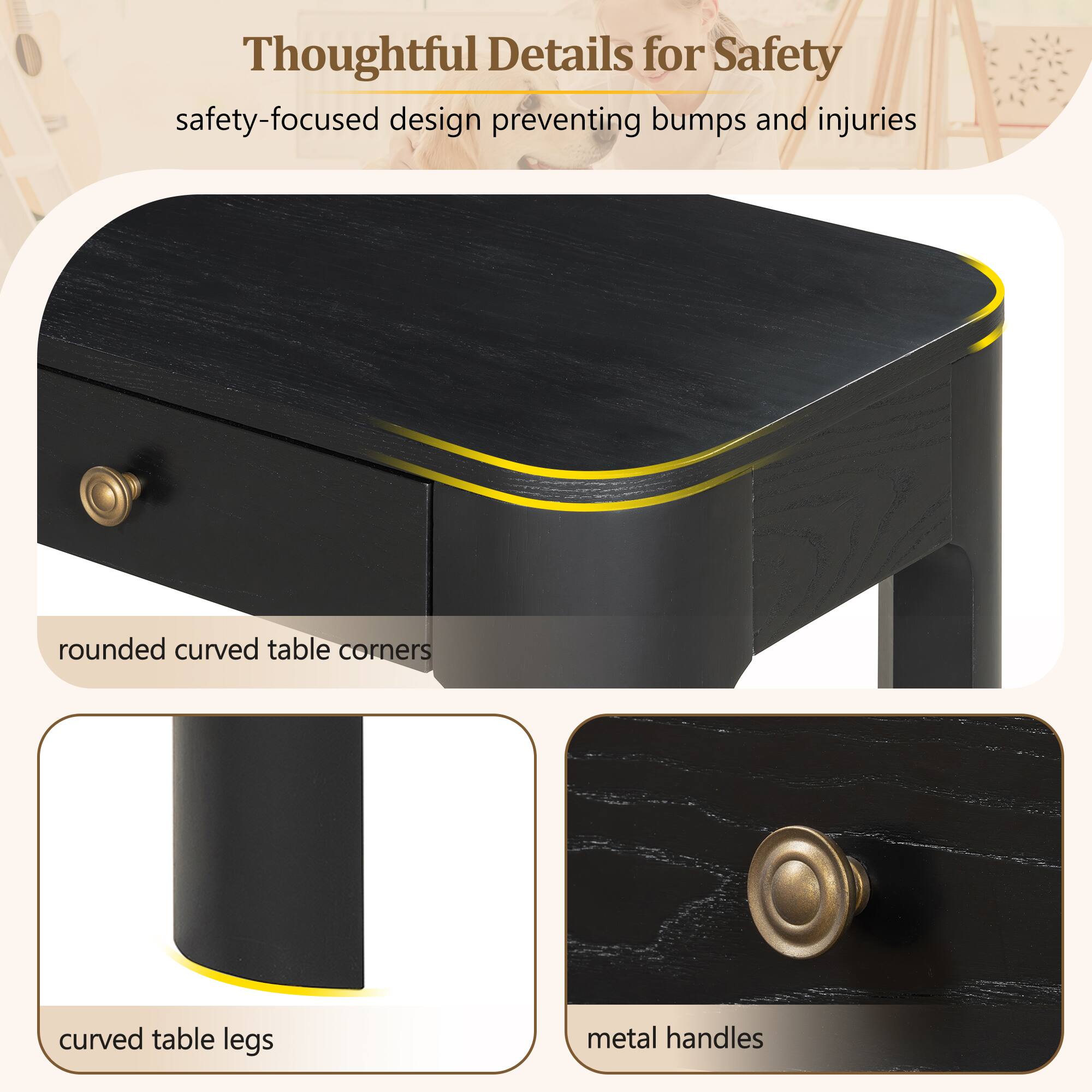 Thoughtful Details for Safety  
safety-focused design preventing bumps and injuries  
rounded curved table corners  
curved table legs  
metal handles