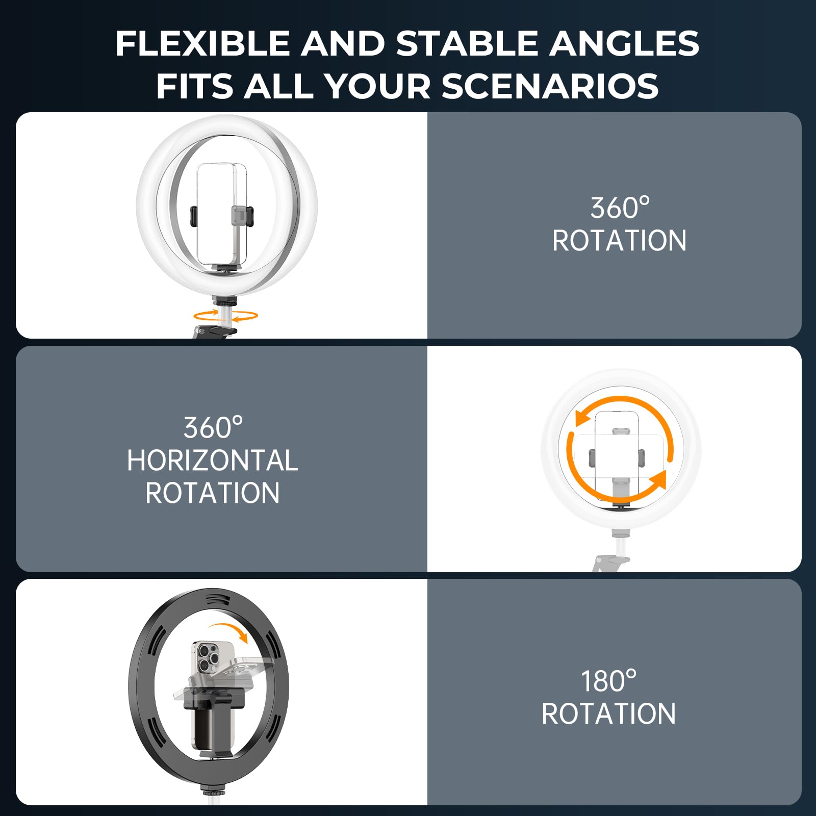 FLEXIBLE AND STABLE ANGLES  
FITS ALL YOUR SCENARIOS  

360° ROTATION  

360° HORIZONTAL ROTATION  

180° ROTATION