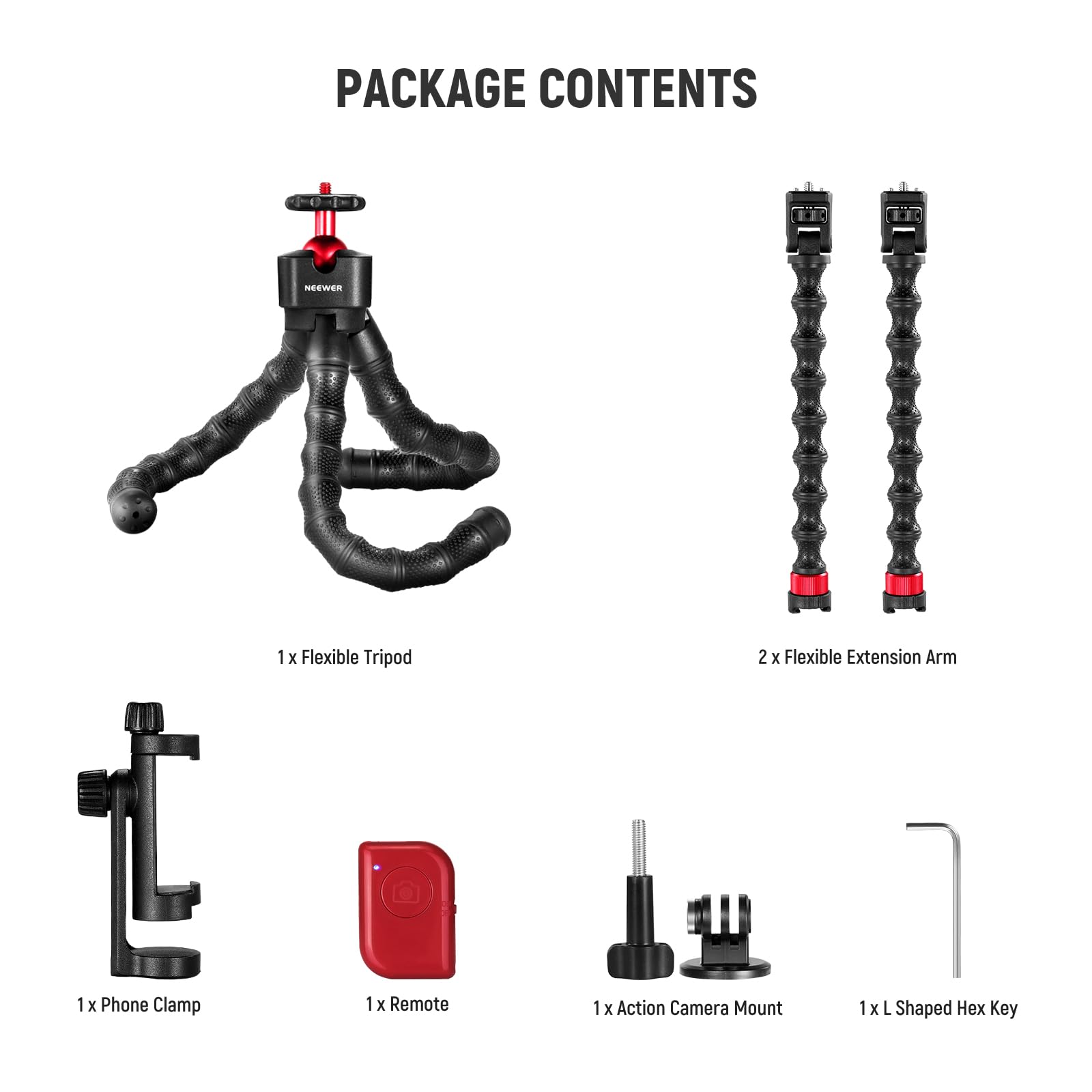 PACKAGE CONTENTS

1 x Flexible Tripod  
2 x Flexible Extension Arm  
1 x Phone Clamp  
1 x Remote  
1 x Action Camera Mount  
1 x L Shaped Hex Key