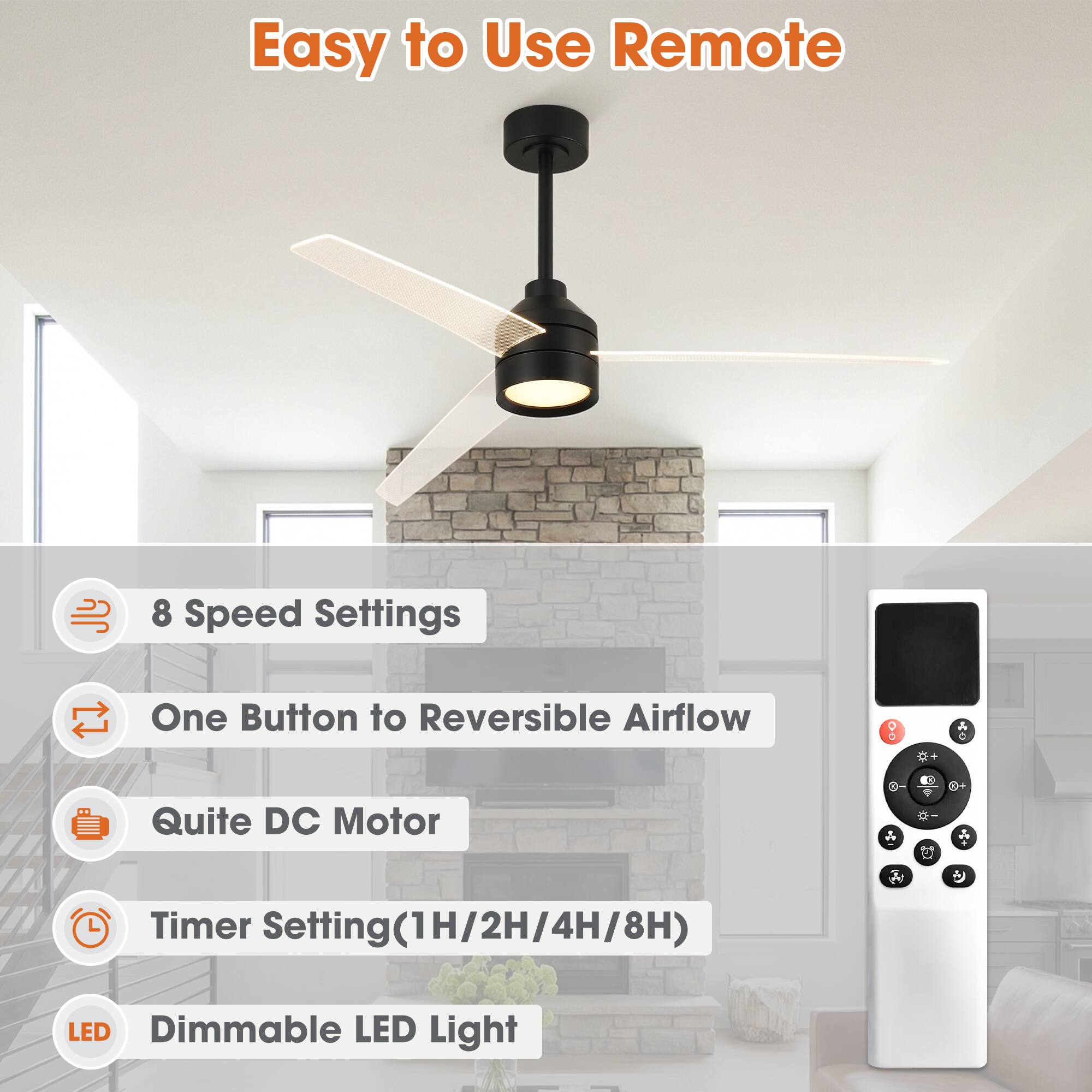 Easy to Use Remote  
8 Speed Settings  
One Button to Reversible Airflow  
Quite DC Motor  
Timer Setting(1H/2H/4H/8H)  
Dimmable LED Light