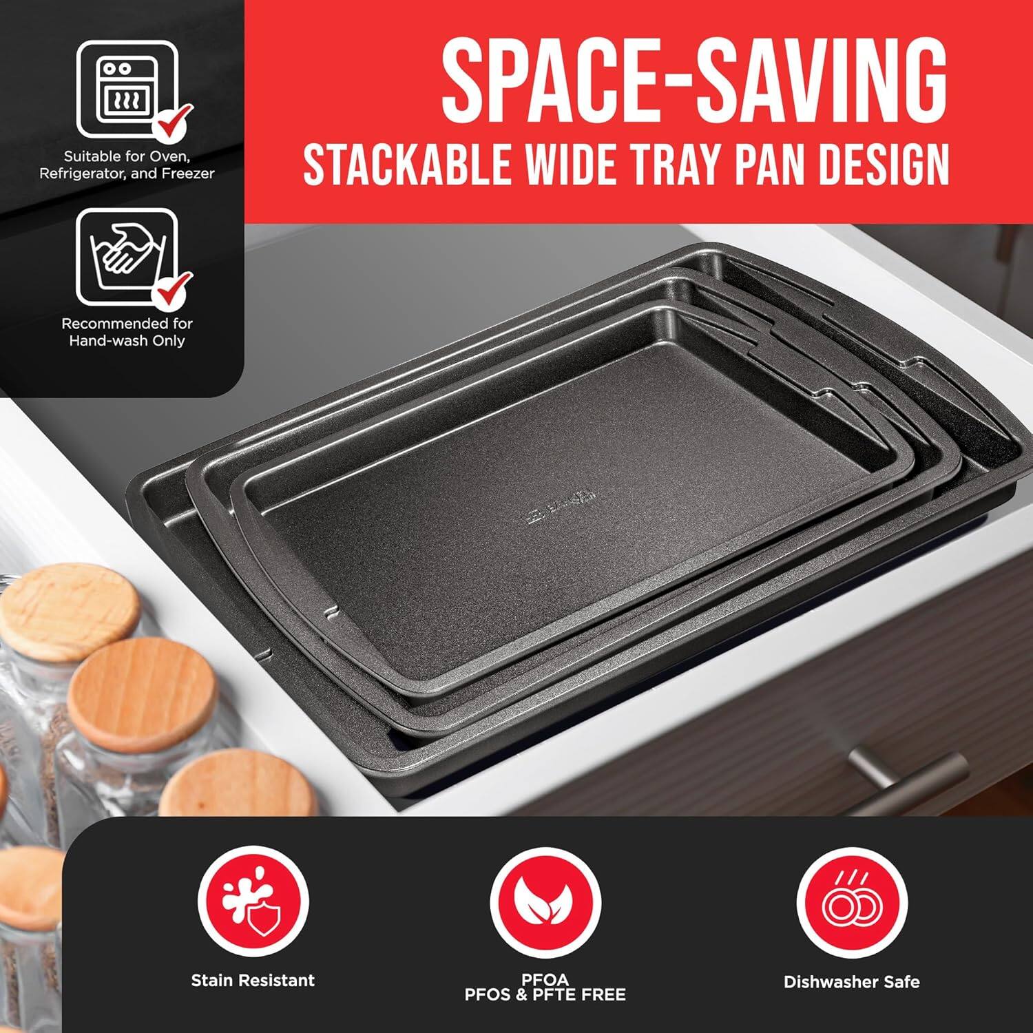 SPACE-SAVING STACKABLE WIDE TRAY PAN DESIGN

Suitable for Oven, Refrigerator, and Freezer

Recommended for Hand-wash Only

Stain Resistant

PFOA PFOS & PFTE FREE

Dishwasher Safe