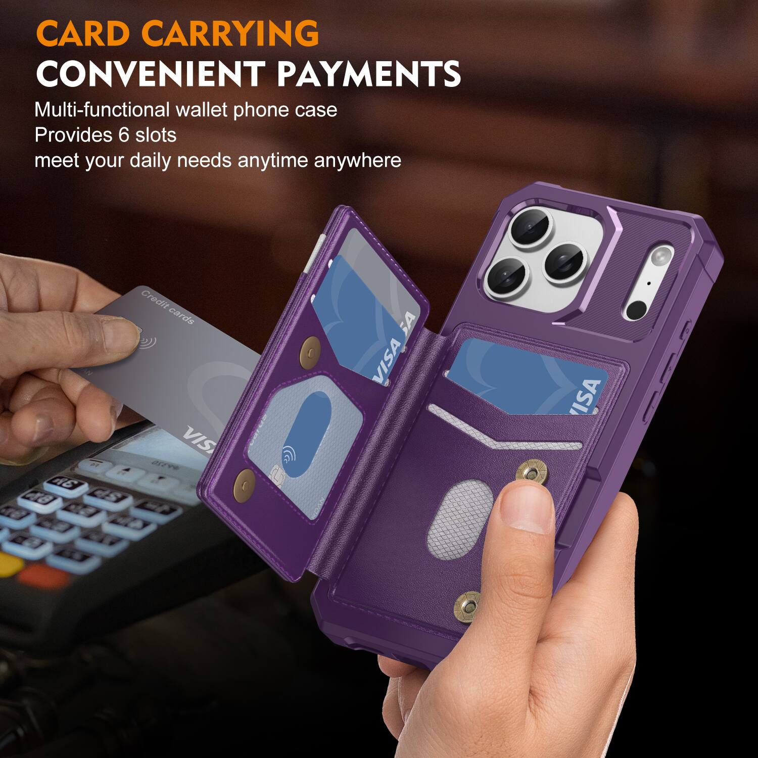 CARD CARRYING  
CONVENIENT PAYMENTS  

Multi-functional wallet phone case  
Provides 6 slots  
meet your daily needs anytime anywhere  

2 A6 48  
Credit cards  
VISA  
VISA