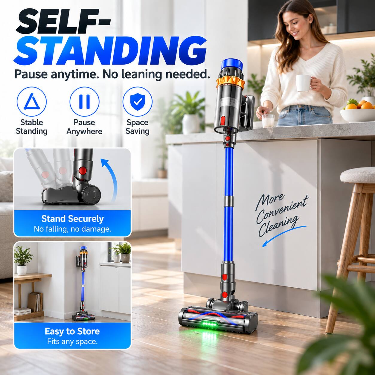 SELF-STANDING  
Pause anytime. No leaning needed.  
Stable Pause Standing Anywhere  
Space Saving  
Stand Securely No falling, no damage.  
More Convenient Cleaning  
Easy to Store Fits any space.