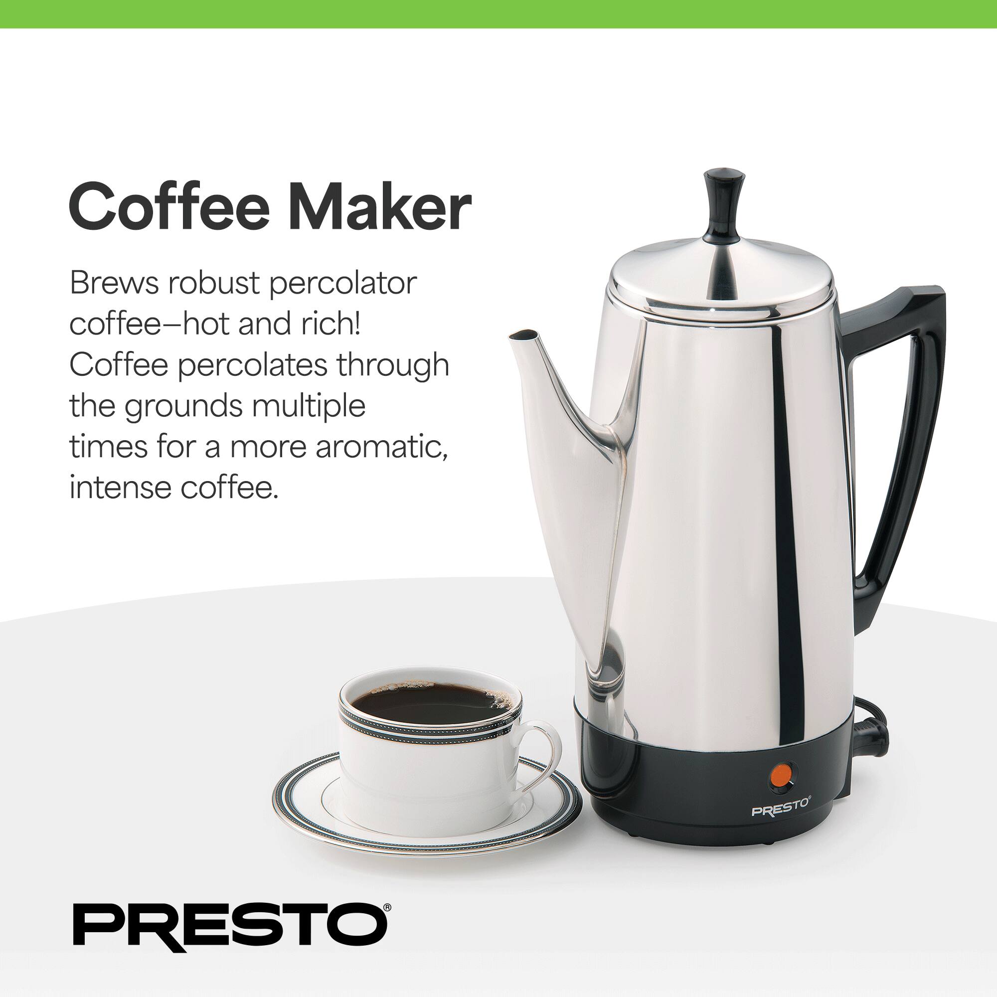 Coffee Maker  
Brews robust percolator coffee—hot and rich!  
Coffee percolates through the grounds multiple times for a more aromatic, intense coffee.  

PRESTO