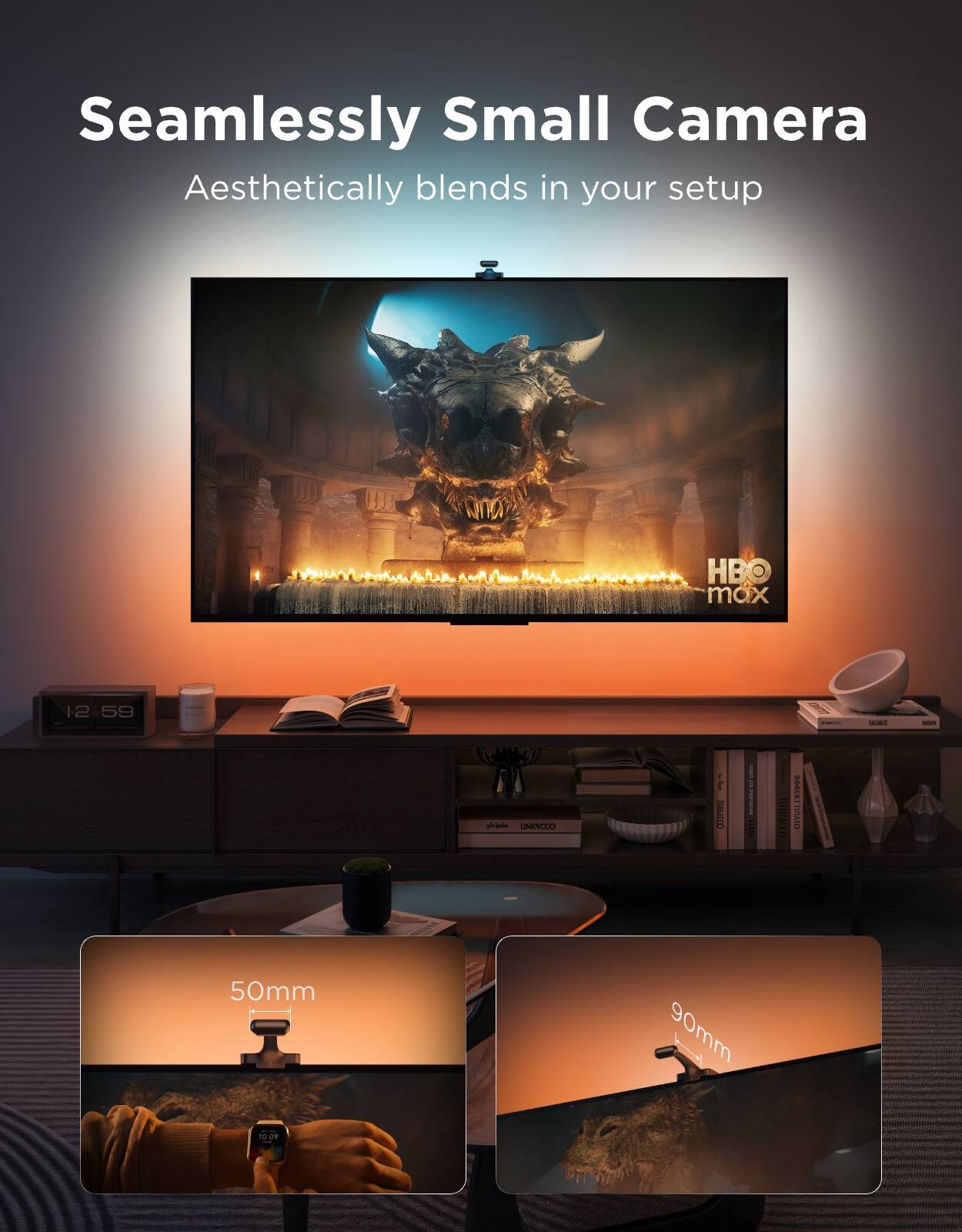 Seamlessly Small Camera  
Aesthetically blends in your setup  

HBO max  

12:59  

50mm  
90mm  

10:09