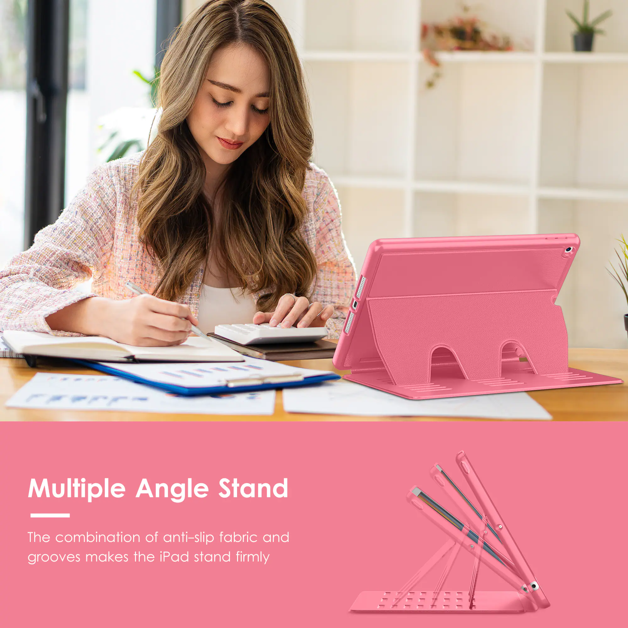 Multiple Angle Stand

The combination of anti-slip fabric and grooves makes the iPad stand firmly