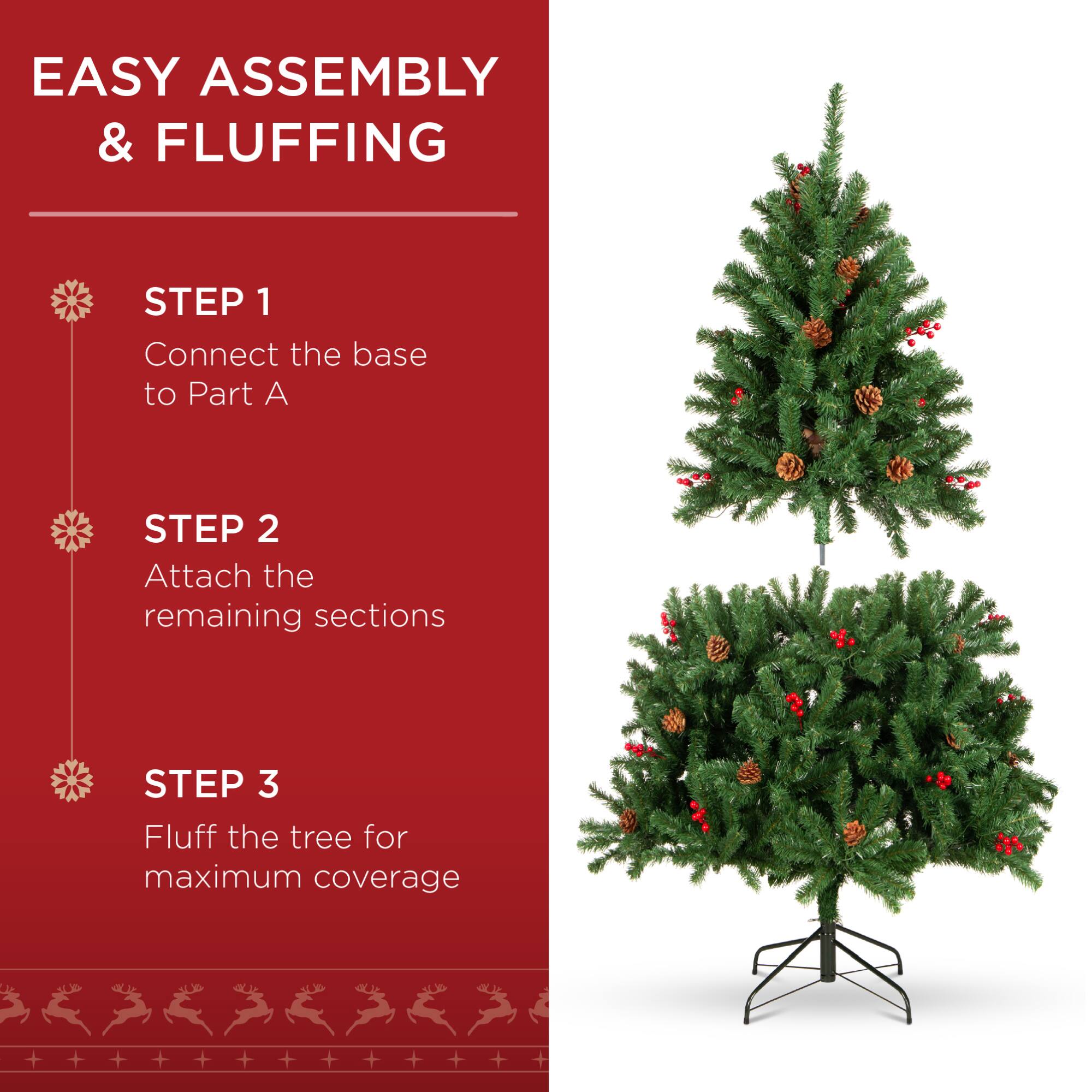 EASY ASSEMBLY & FLUFFING

STEP 1  
Connect the base to Part A

STEP 2  
Attach the remaining sections

STEP 3  
Fluff the tree for maximum coverage