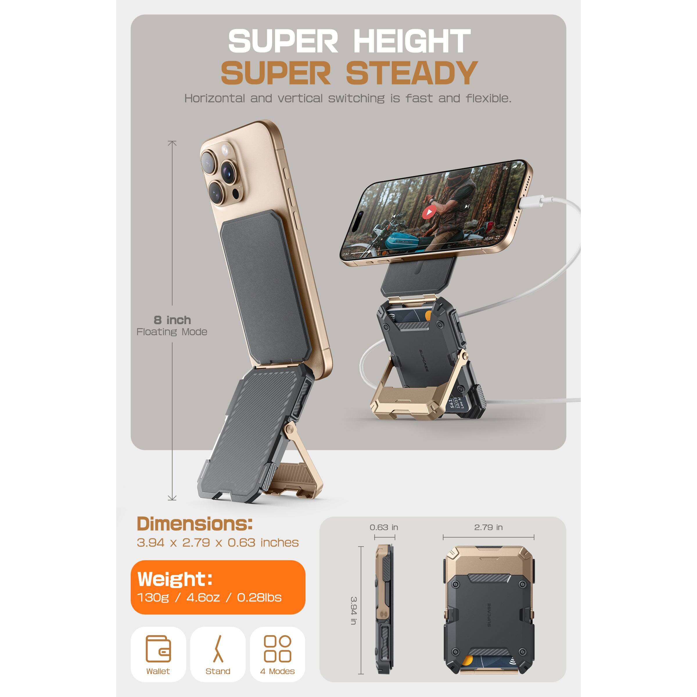SUPER HEIGHT  
SUPER STEADY  

Horizontal and vertical switching is fast and flexible.  

8 inch Floating Mode  

Dimensions:  
3.94 x 2.79 x 0.63 inches  

Weight:  
130g / 4.6oz / 0.28lbs  

Wallet stand  
4 Modes