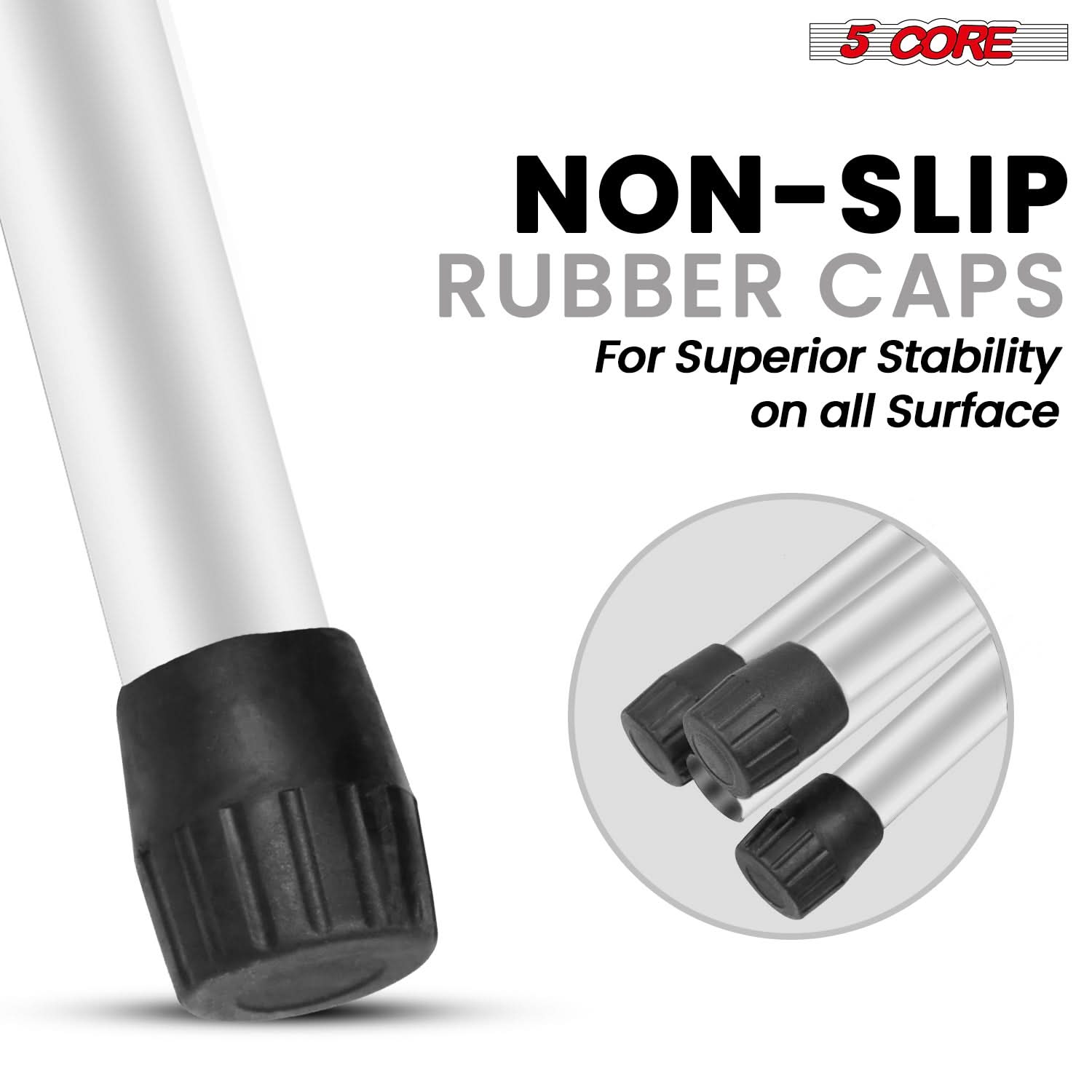 5 CORE  
NON-SLIP RUBBER CAPS  
For Superior Stability on all Surface