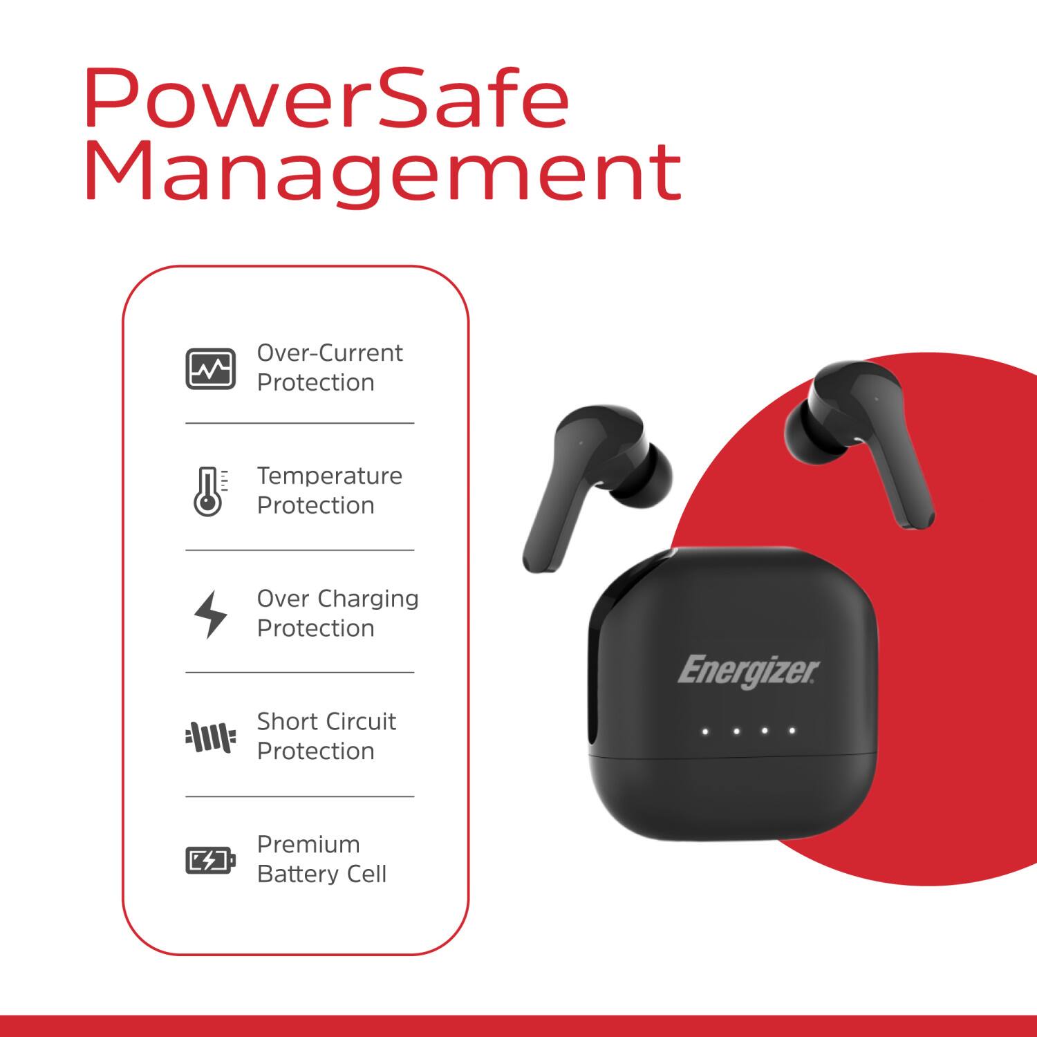 PowerSafe Management  
- Over-Current Protection  
- Temperature Protection  
- Over Charging Protection  
- Short Circuit Protection  
- Premium Battery Cell