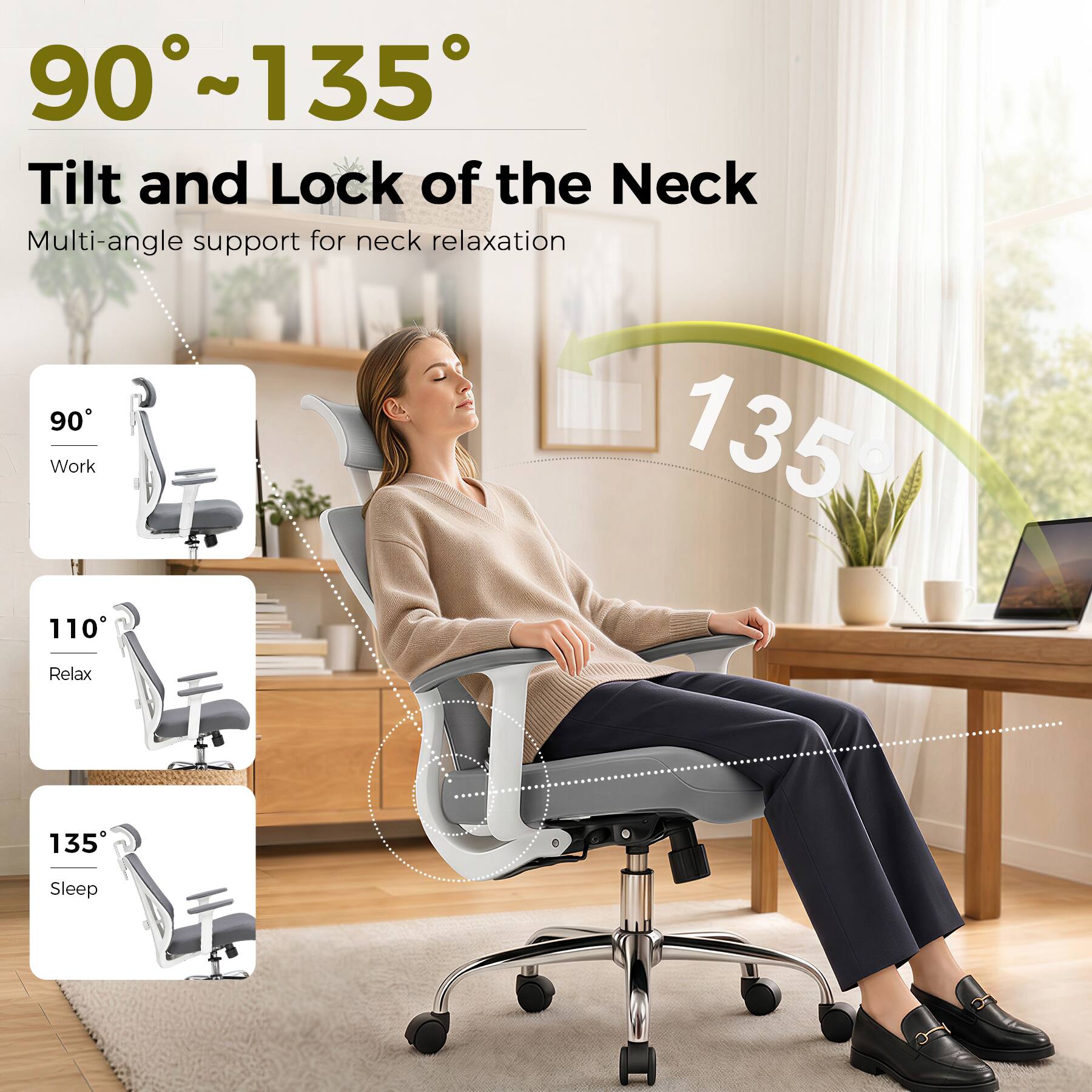 90°~135°

Tilt and Lock of the Neck

Multi-angle support for neck relaxation

90° Work

110° Relax

135° Sleep