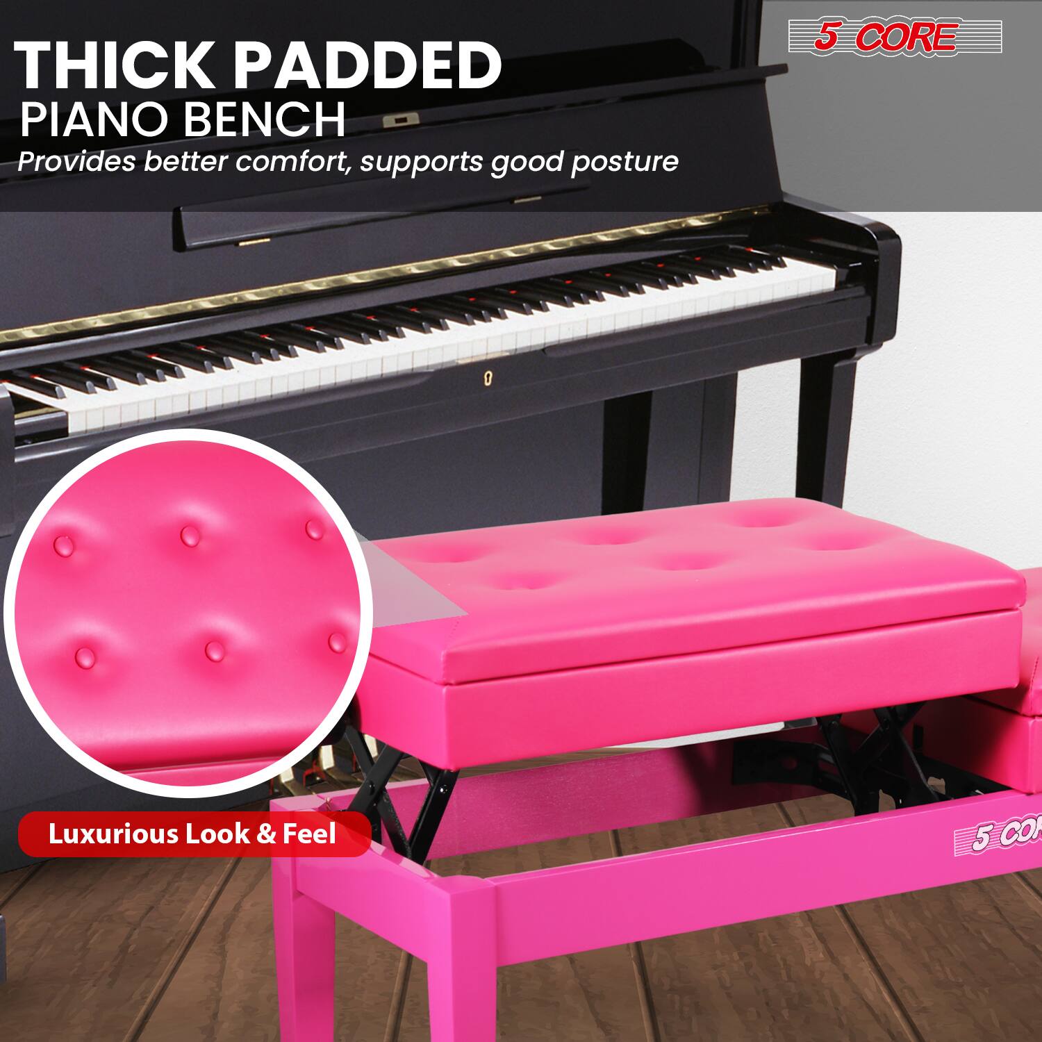 THICK PADDED PIANO BENCH  
Provides better comfort, supports good posture  

5 CORE  

Luxurious Look & Feel