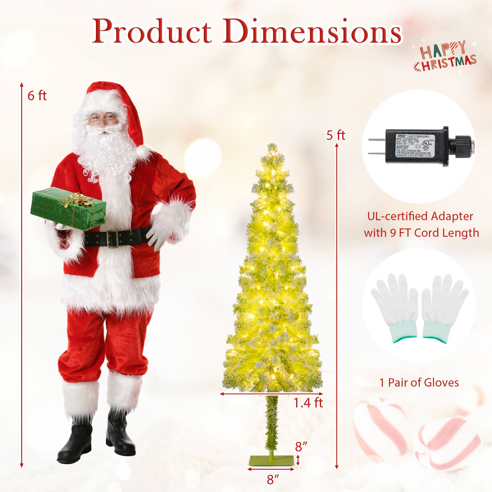 Product Dimensions

- 6 ft
- 5 ft
- 1.4 ft
- 8" x 8"

UL-certified Adapter with 9 FT Cord Length

1 Pair of Gloves

HAPPY CHRISTMAS