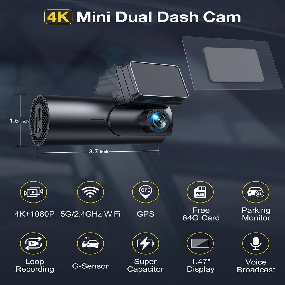 4K Mini Dual Dash Cam

- 1.5 inch
- 3.7 inch

Features:
- 4K+1080P
- 5G/2.4GHz WiFi
- GPS
- Free 64G Card
- Parking Monitor
- Loop Recording
- G-Sensor
- Super Capacitor
- 1.47" Display
- Voice Broadcast
