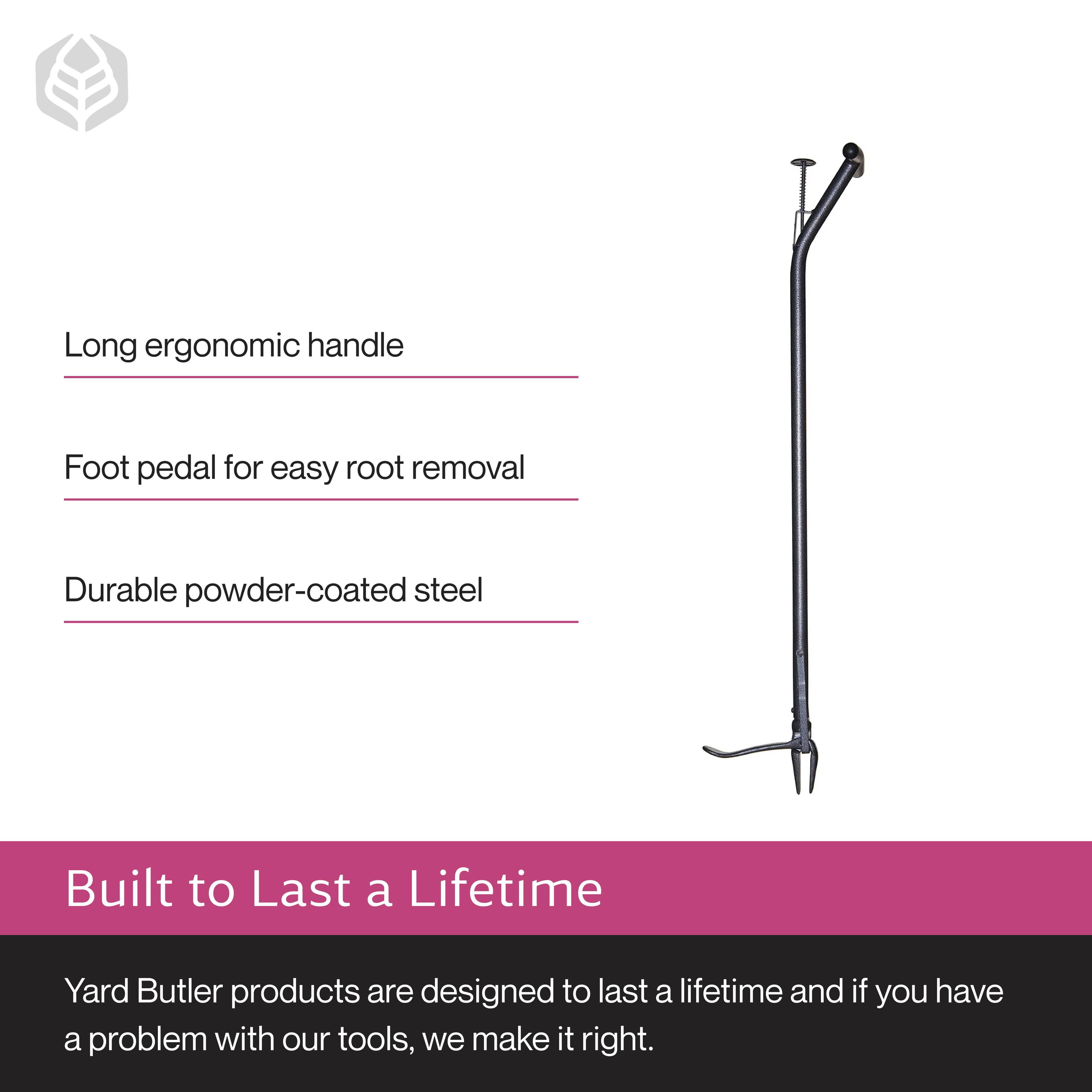 Long ergonomic handle  
Foot pedal for easy root removal  
Durable powder-coated steel  

Built to Last a Lifetime  

Yard Butler products are designed to last a lifetime and if you have a problem with our tools, we make it right.