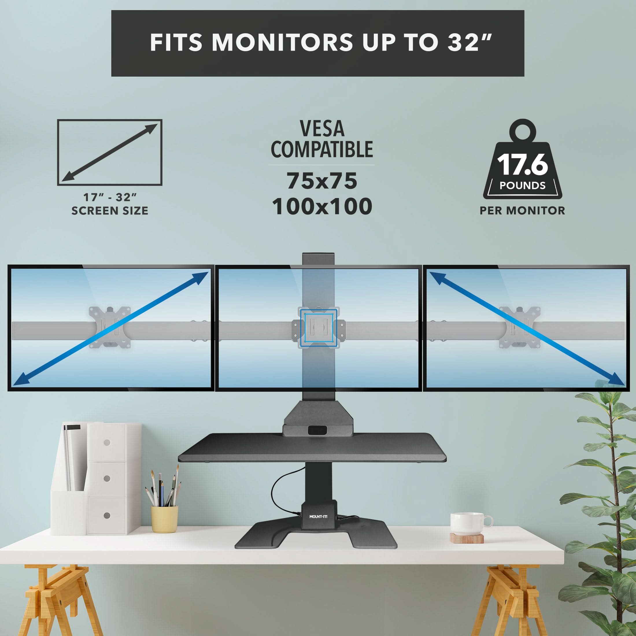 FITS MONITORS UP TO 32"  
17" - 32" SCREEN SIZE  
VESA COMPATIBLE  
75x75 100x100  
17.6 POUNDS PER MONITOR