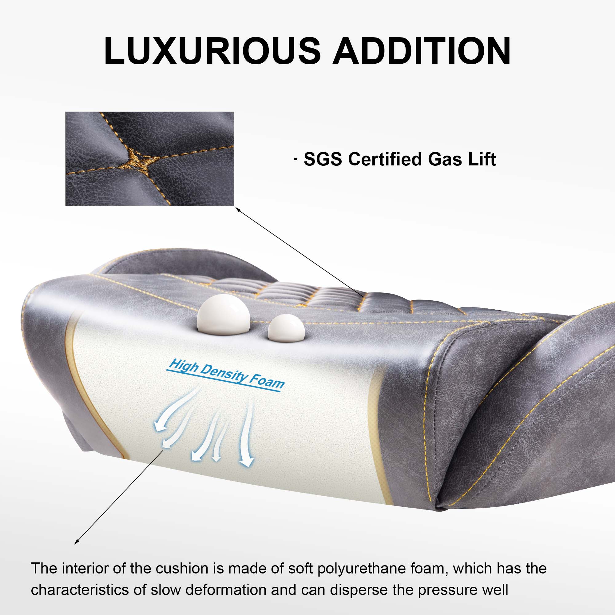 LUXURIOUS ADDITION

- SGS Certified Gas Lift

The interior of the cushion is made of soft polyurethane foam, which has the characteristics of slow deformation and can disperse the pressure well.