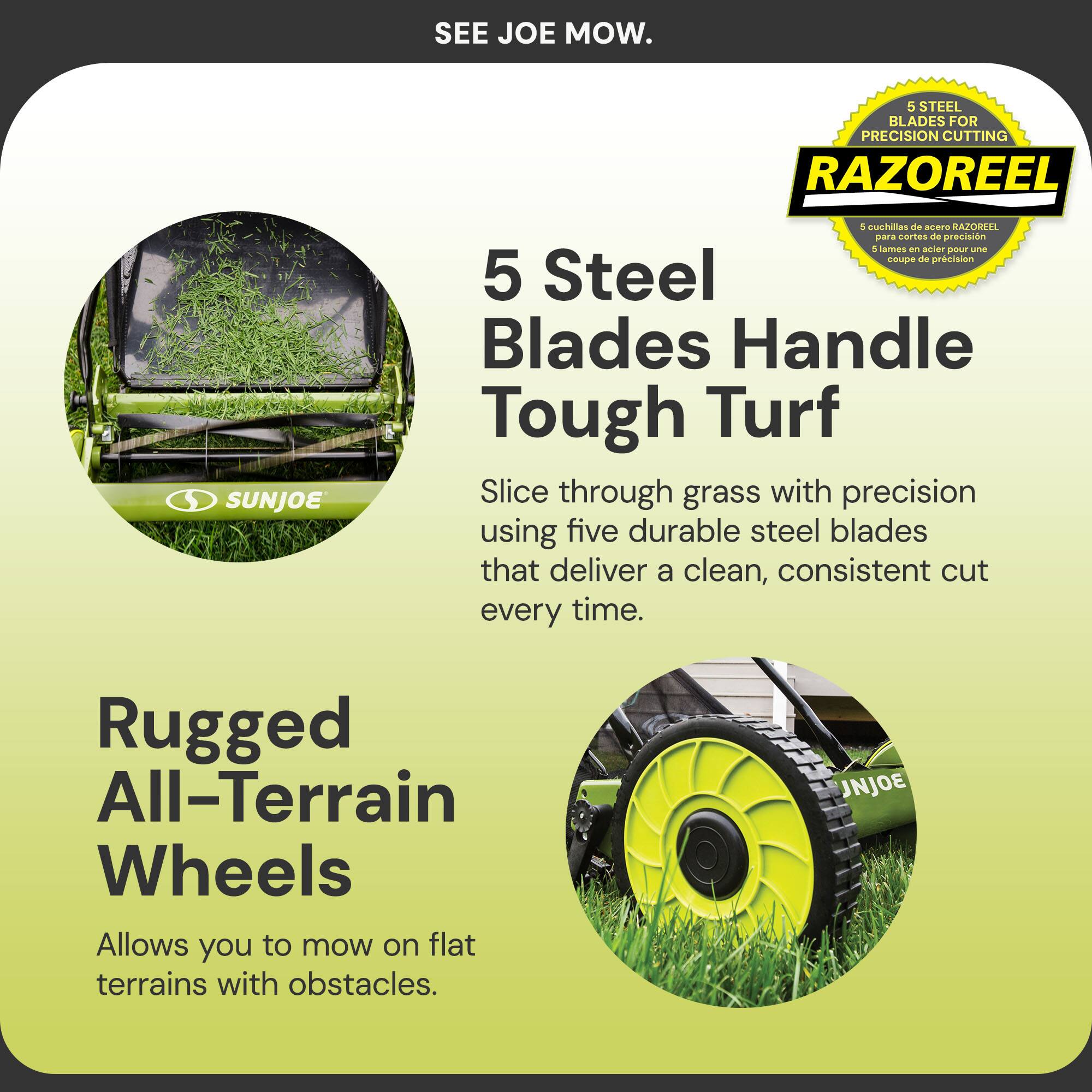 Sure, here is the corrected and grouped text:

---

**SEE JOE MOW.**

**5 Steel Blades Handle Tough Turf**

Slice through grass with precision using five durable steel blades that deliver a clean, consistent cut every time.

**Rugged All-Terrain Wheels**

Allows you to mow on flat terrains with obstacles.

**RAZOREEL**

5 cuchillas de acero RAZOREEL  
5 lames en acier pour une coupe de précision

---

This text is organized to highlight the features of the product, including the precision cutting blades and rugged wheels, along with the brand name and logo.