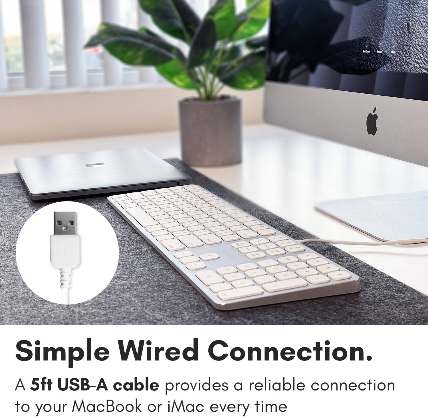 Simple Wired Connection. A 5ft USB-A cable provides a reliable connection to your MacBook or iMac every time.