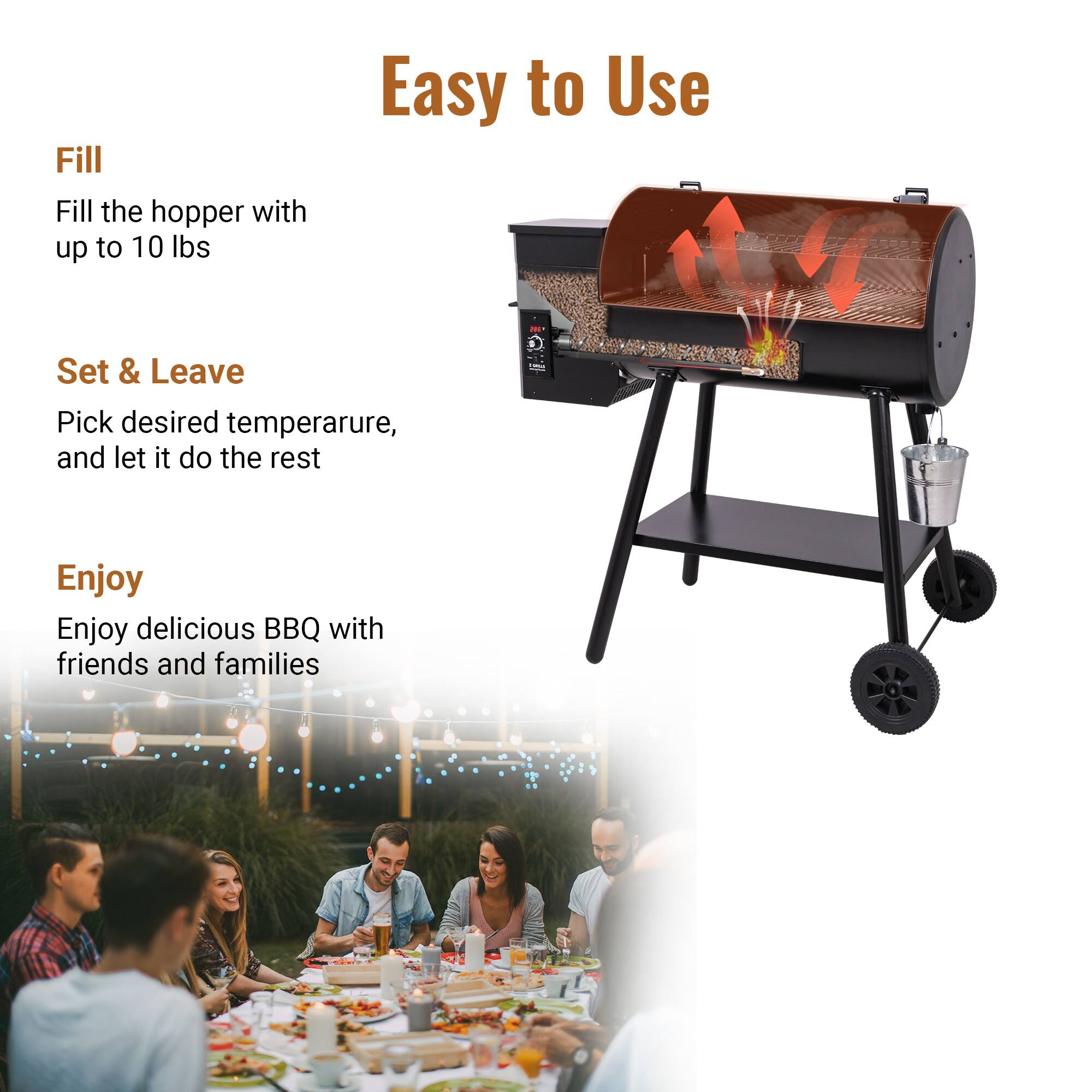 Easy to Use
Fill
Fill the hopper with up to 10 lbs
Set & Leave
Pick desired temperature, and let it do the rest
Enjoy
Enjoy delicious BBQ with friends and families