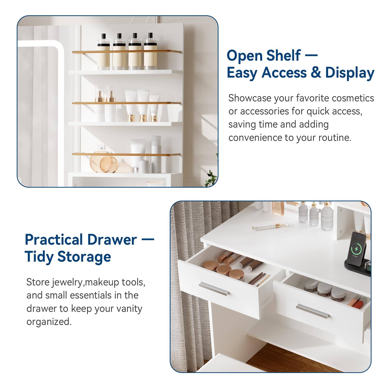 Open Shelf — Easy Access & Display  
Showcase your favorite cosmetics or accessories for quick access, saving time and adding convenience to your routine.

Practical Drawer — Tidy Storage  
Store jewelry, makeup tools, and small essentials in the drawer to keep your vanity organized.