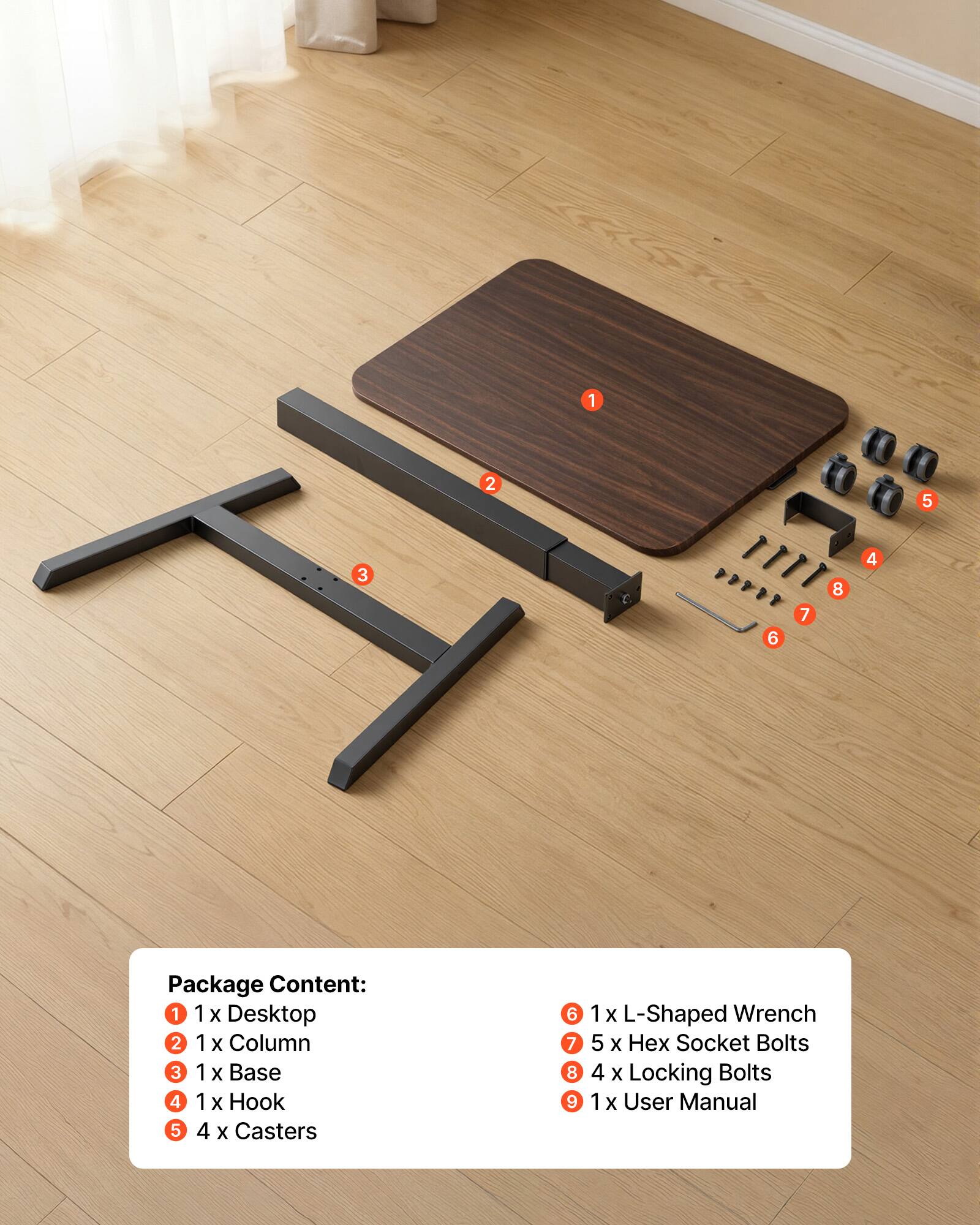 1. 1 x Desktop
2. 1 x Column
3. 1 x Base
4. 1 x Hook
5. 4 x Casters
6. 1 x L-Shaped Wrench
7. 5 x Hex Socket Bolts
8. 4 x Locking Bolts
9. 1 x User Manual