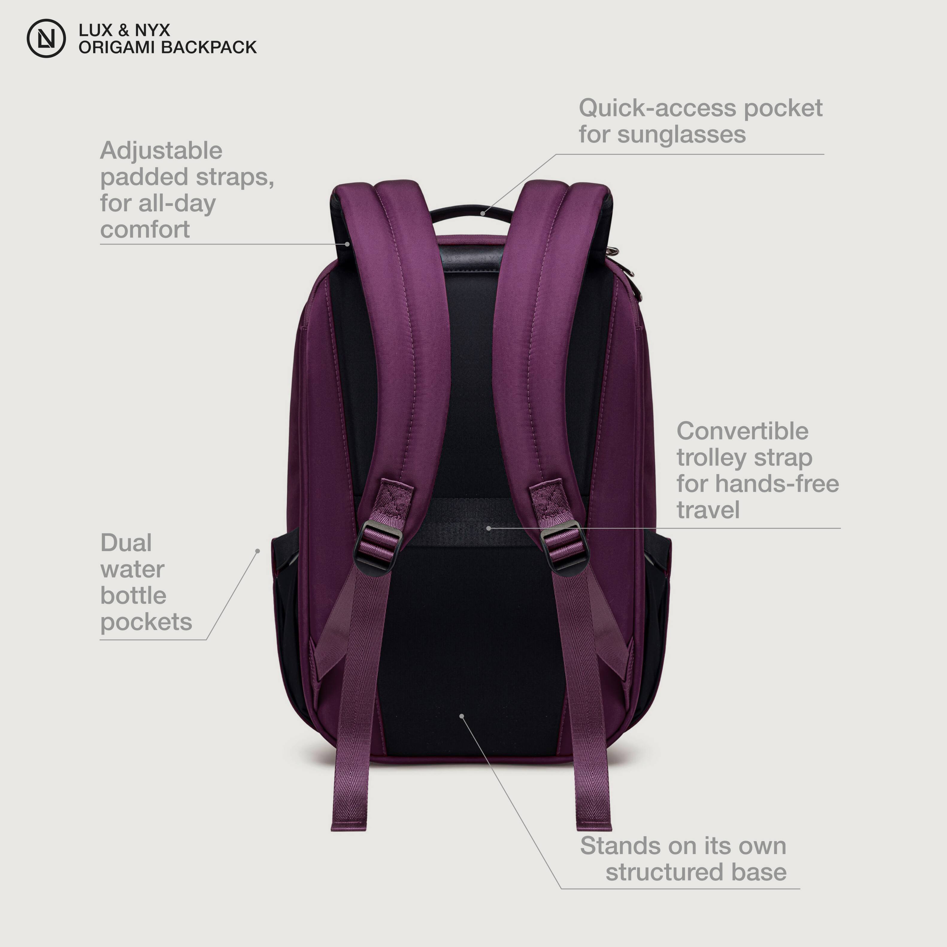 LUX & NYX ORIGAMI BACKPACK

- Adjustable padded straps, for all-day comfort
- Quick-access pocket for sunglasses
- Dual water bottle pockets
- Convertible trolley strap for hands-free travel
- Stands on its own structured base