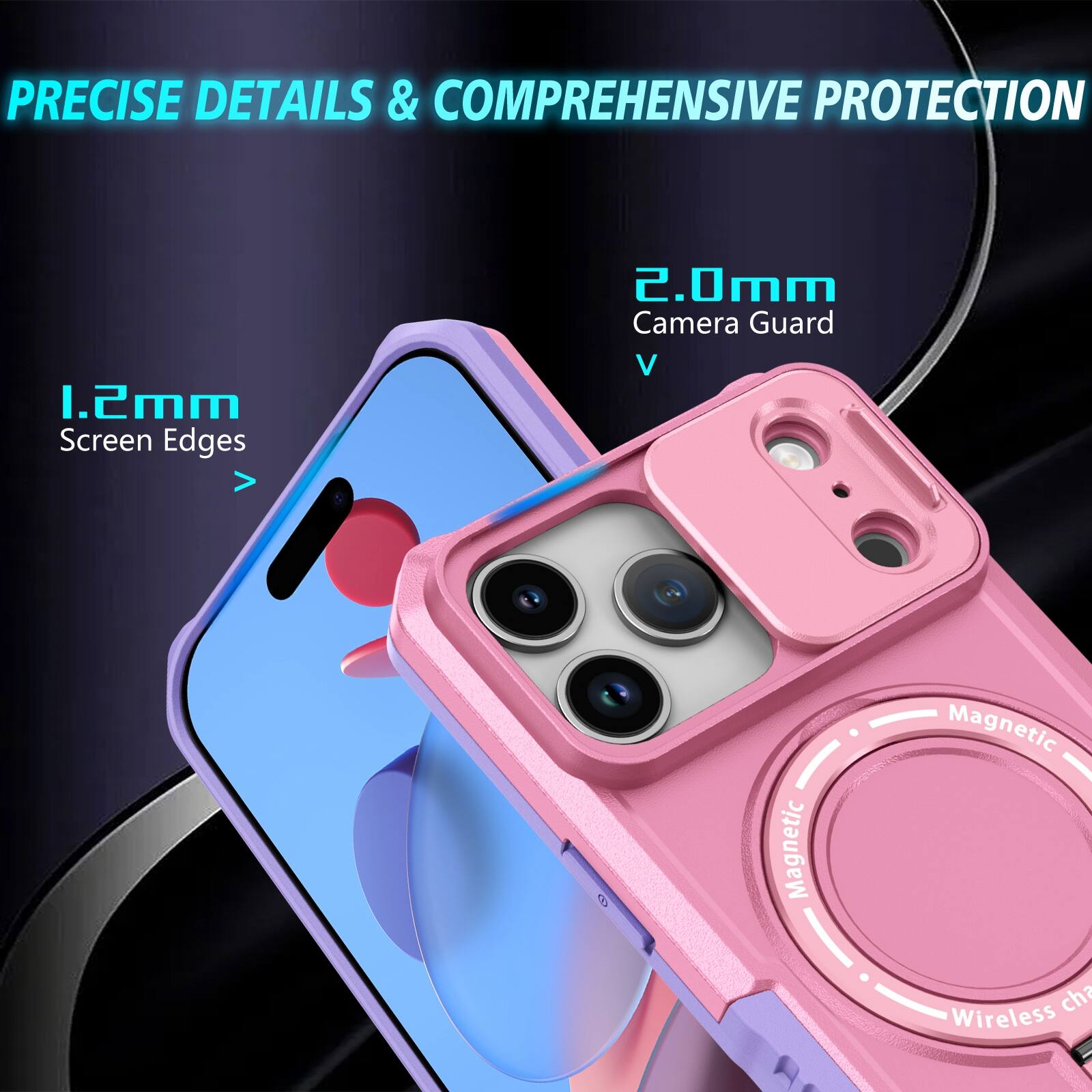 PRECISE DETAILS & COMPREHENSIVE PROTECTION

1.2mm Screen Edges

2.0mm Camera Guard

Magnetic Wireless
