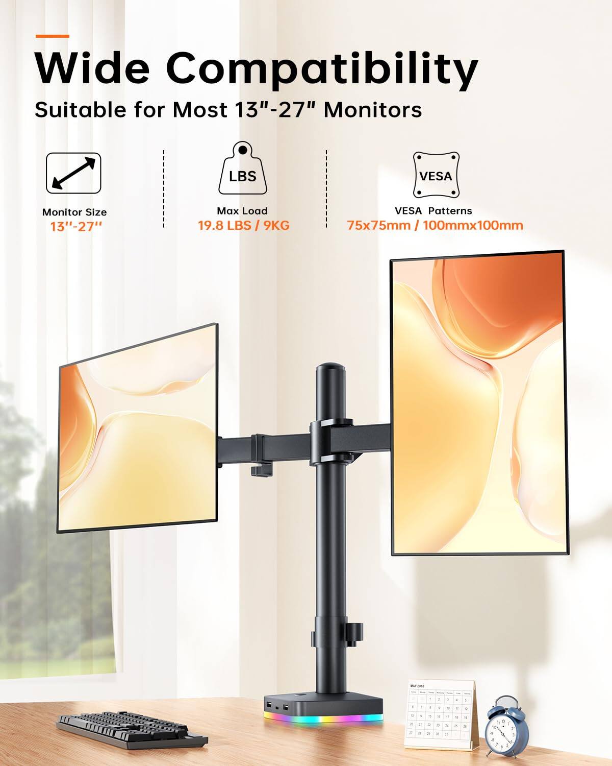 Wide Compatibility  
Suitable for Most 13"-27" Monitors  

Monitor Size: 13"-27"  
Max Load: 19.8 LBS / 9KG  
VESA Patterns: 75x75mm / 100mmx100mm