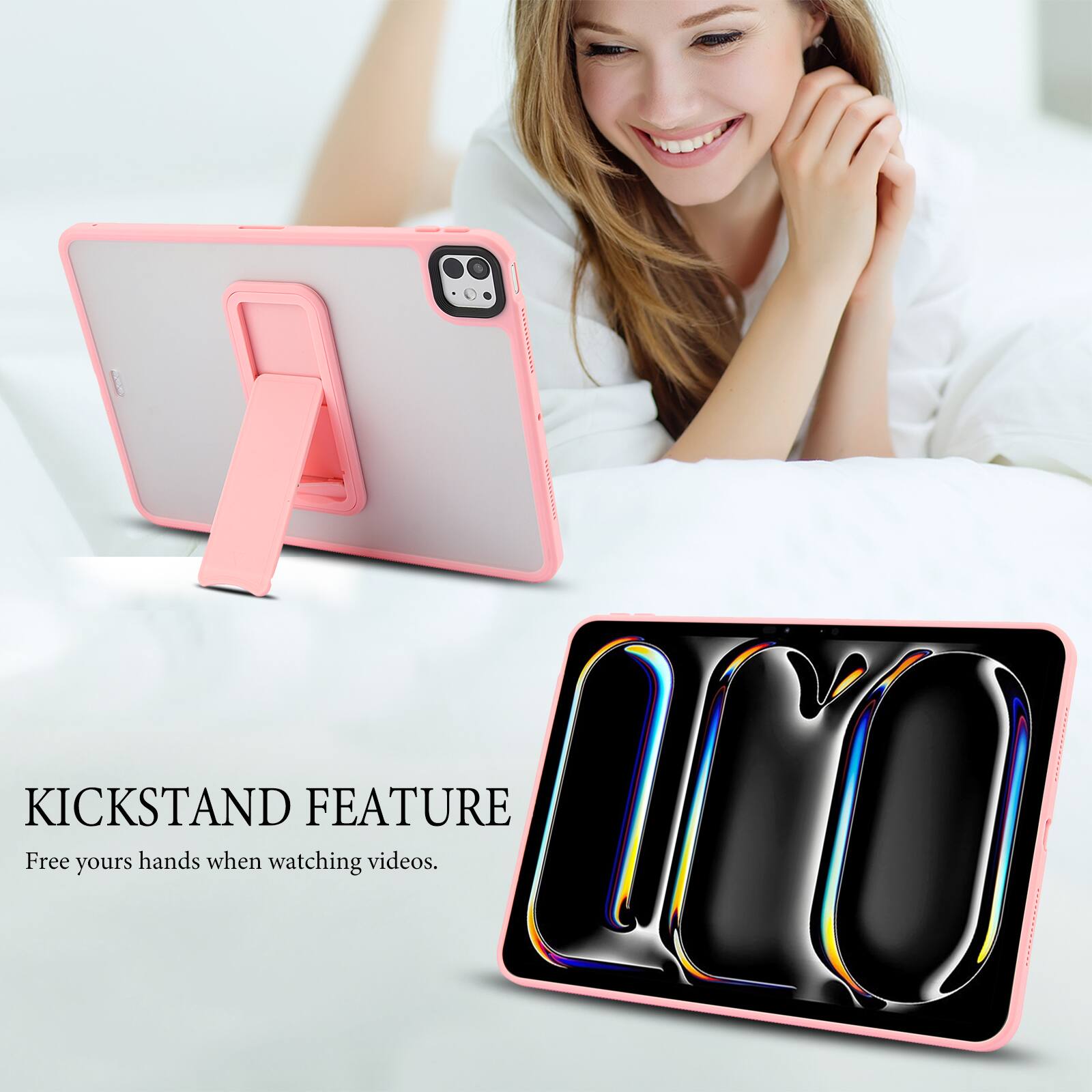 KICKSTAND FEATURE  
Free your hands when watching videos.