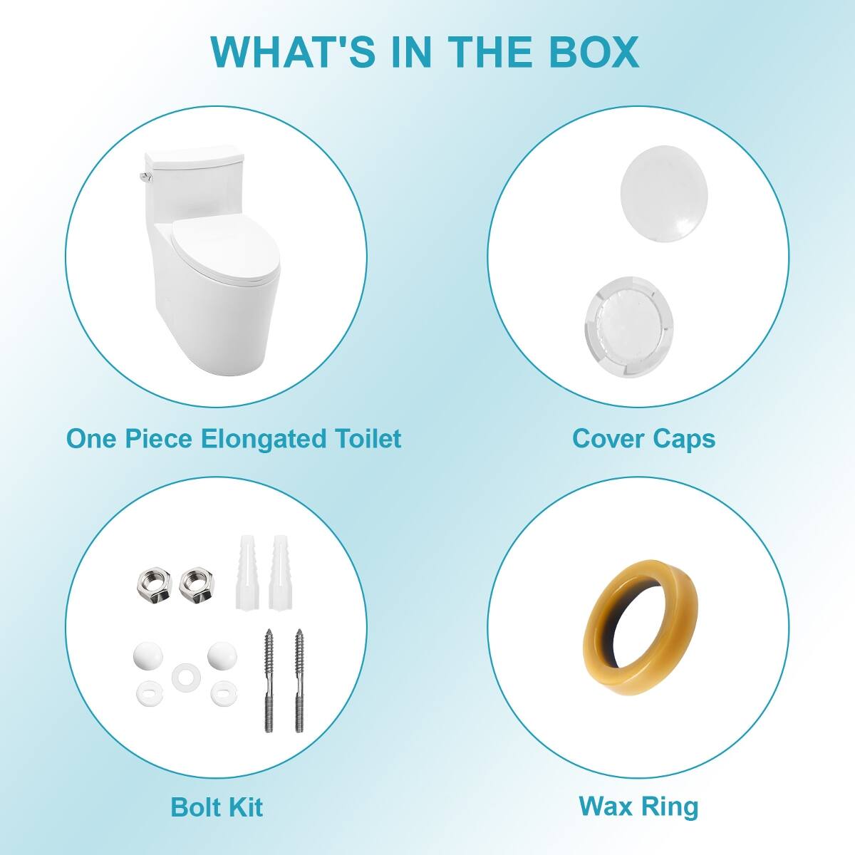 WHAT'S IN THE BOX

- One Piece Elongated Toilet
- Cover Caps
- Bolt Kit
- Wax Ring