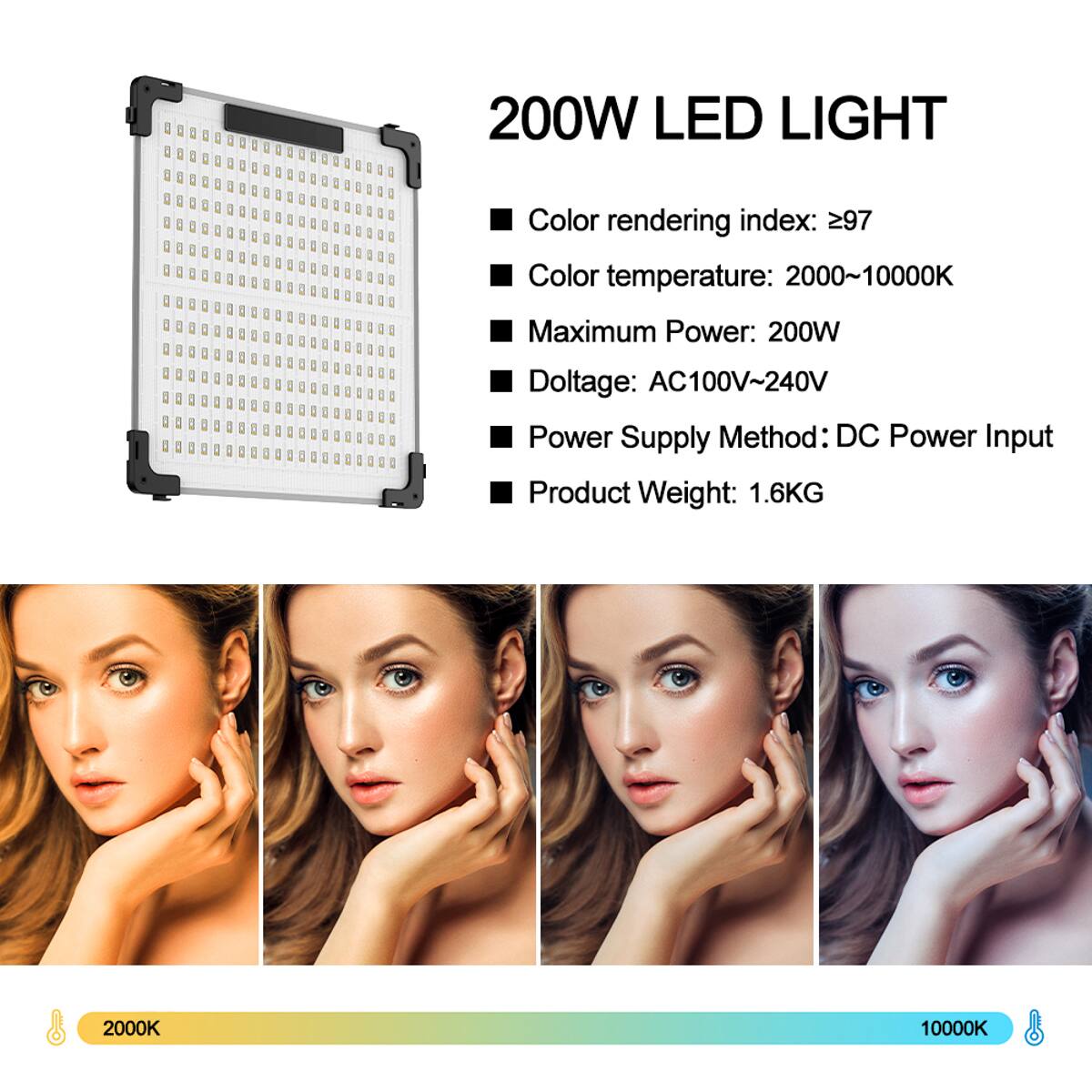 200W LED LIGHT  
Color rendering index: ≥97  
Color temperature: 2000~10000K  
Maximum Power: 200W  
Voltage: AC100V~240V  
Power Supply Method: DC Power Input  
Product Weight: 1.6KG  

2000K 10000K