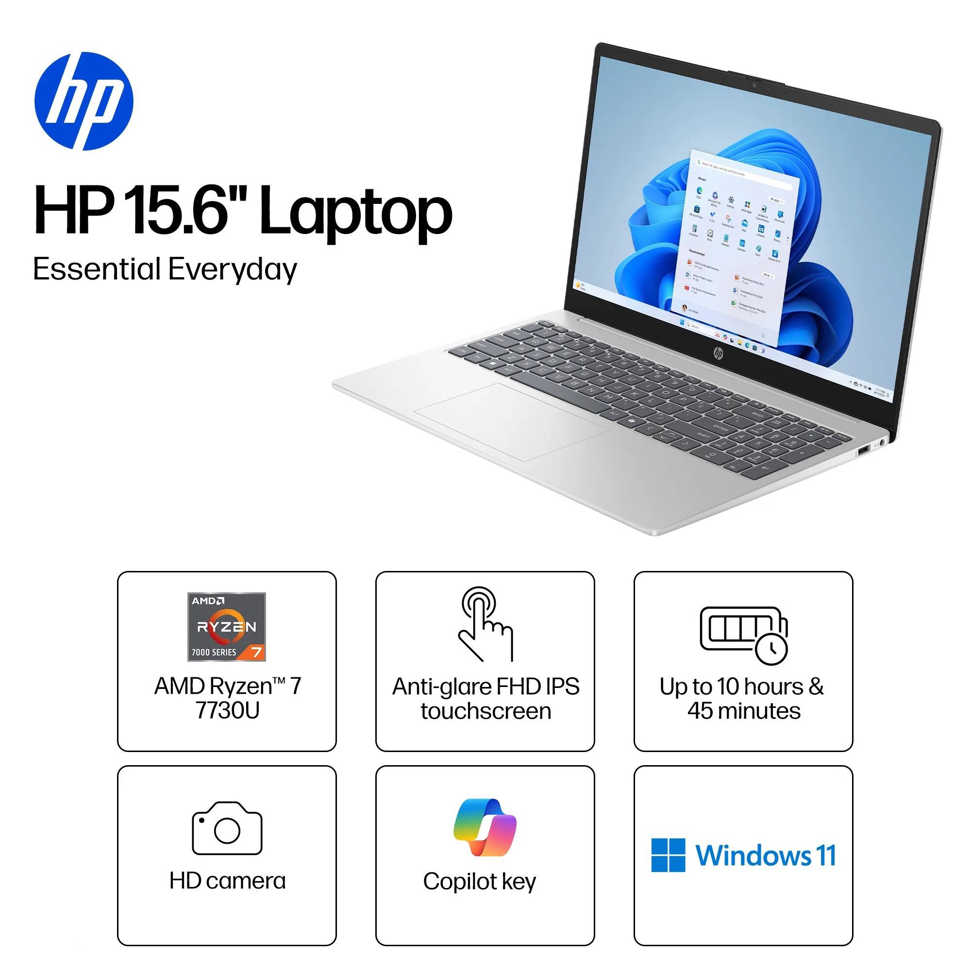 HP 15.6" Laptop Essential Everyday  
AMD Ryzen 7 7730U  
Anti-glare FHD IPS touchscreen  
Up to 10 hours & 45 minutes  
HD camera  
Copilot key  
Windows 11
