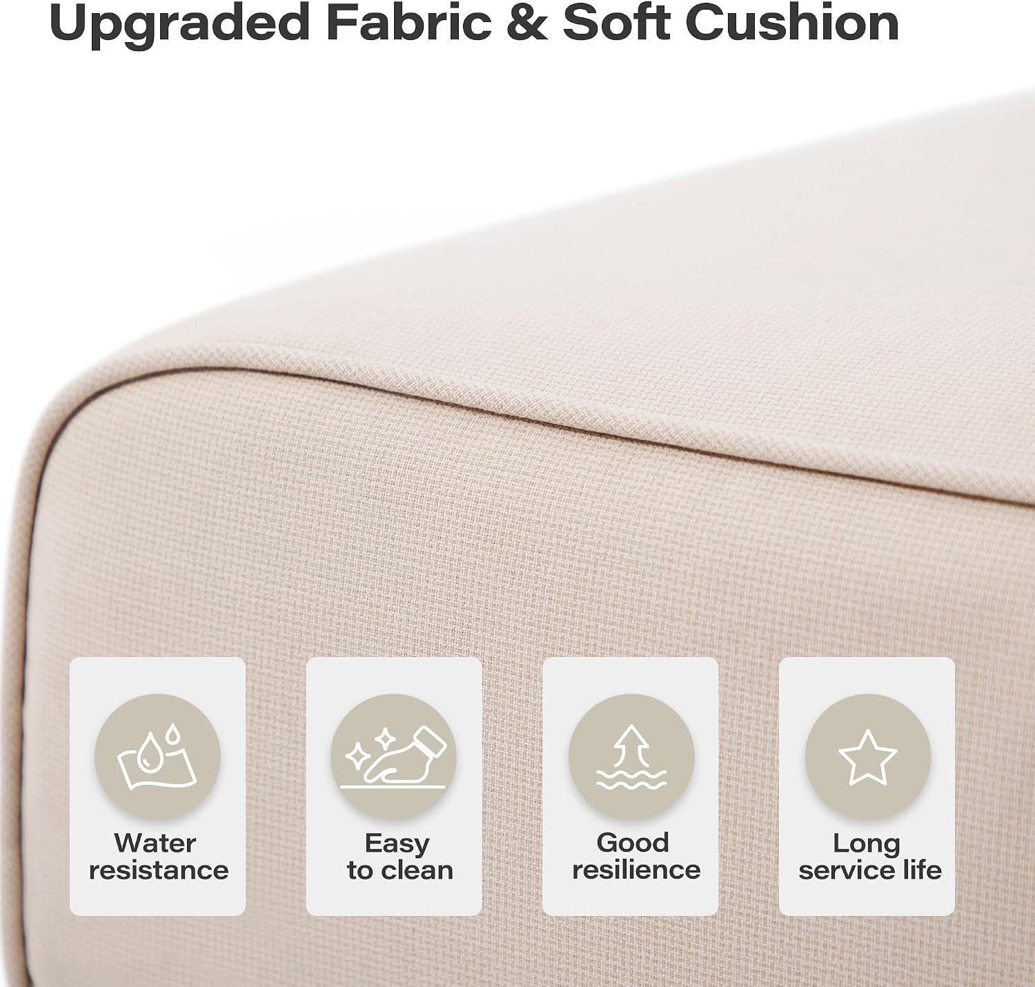 Upgraded Fabric & Soft Cushion

- Water resistance
- Easy to clean
- Good resilience
- Long service life