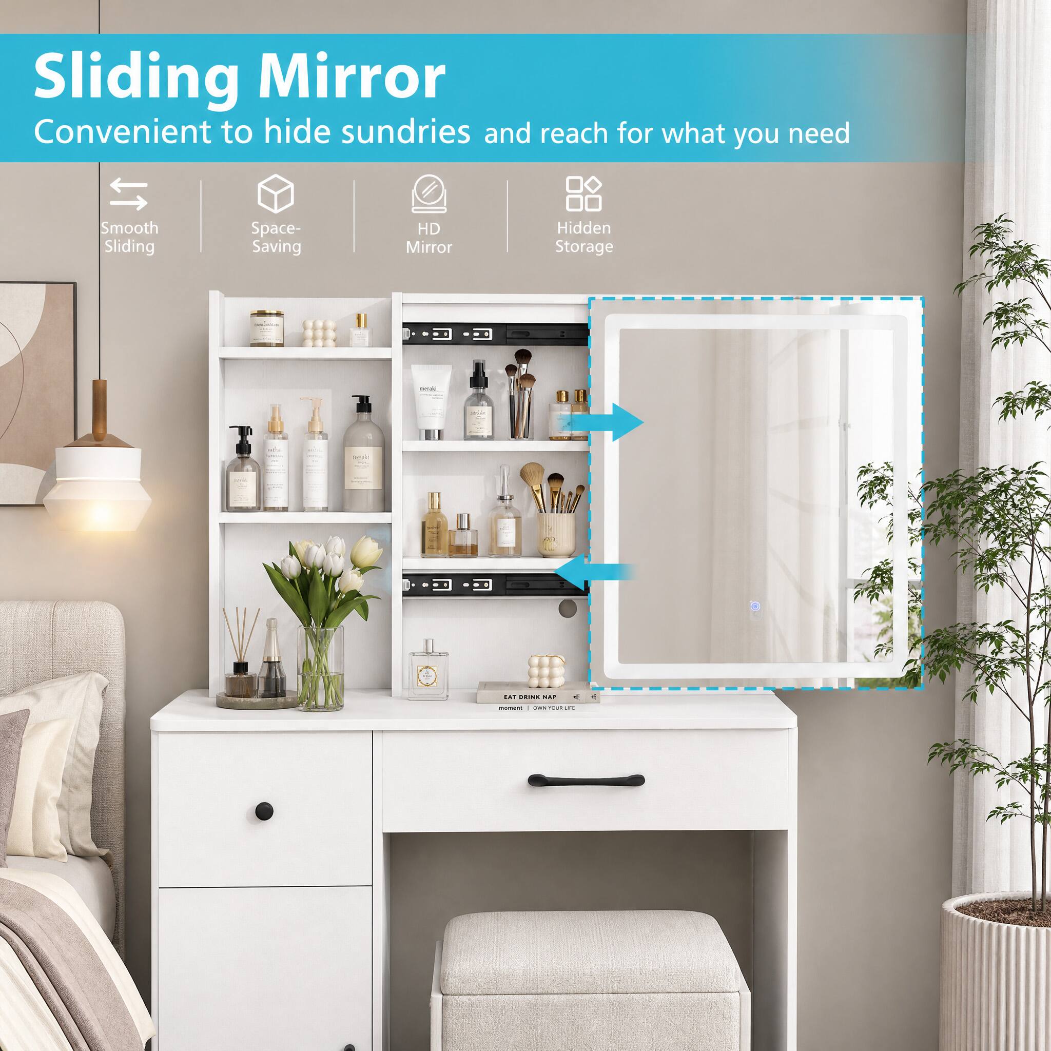 Sliding Mirror  
Convenient to hide sundries and reach for what you need

- Smooth Sliding
- Space-Saving
- HD Mirror
- Hidden Storage
