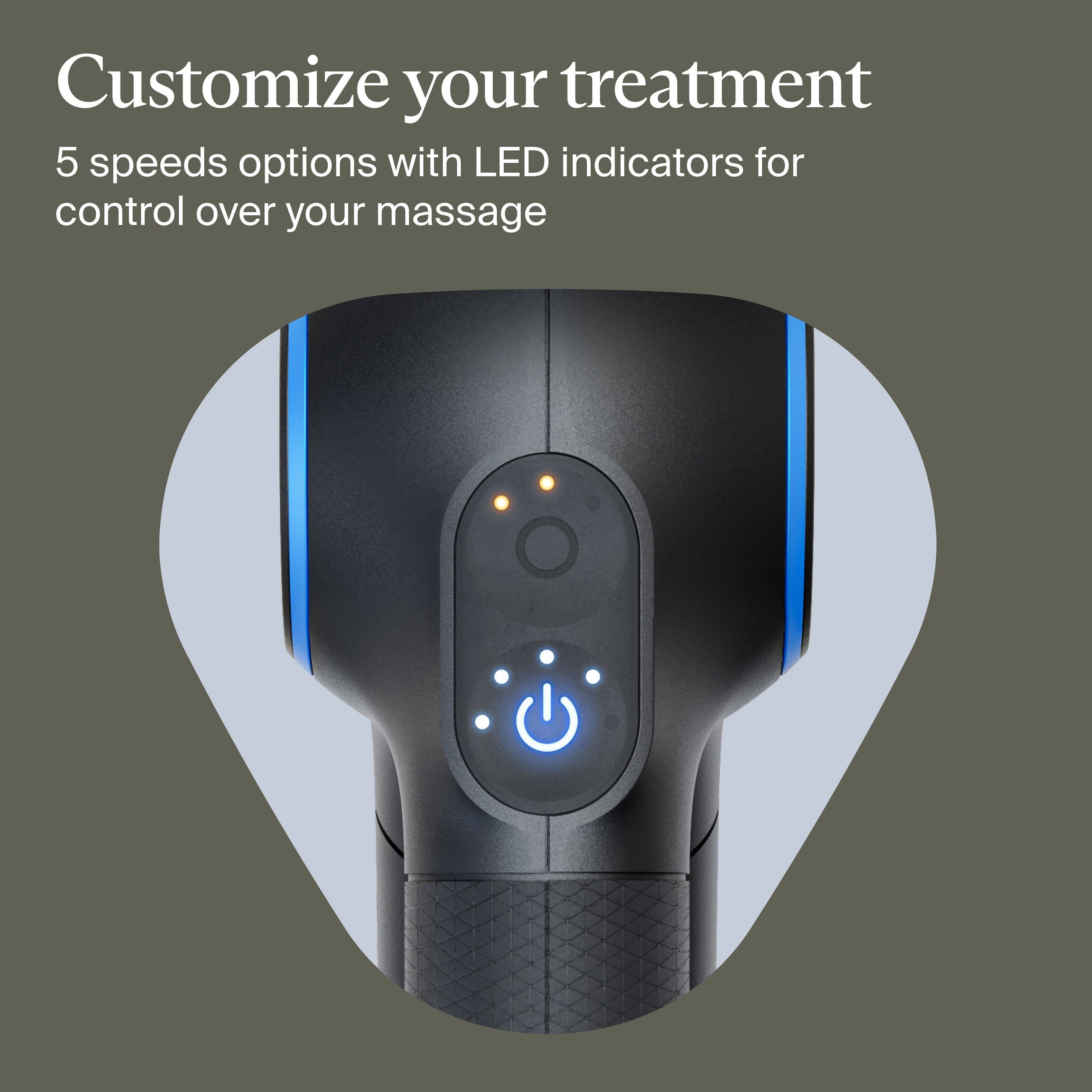 Customize your treatment

5 speeds options with LED indicators for control over your massage